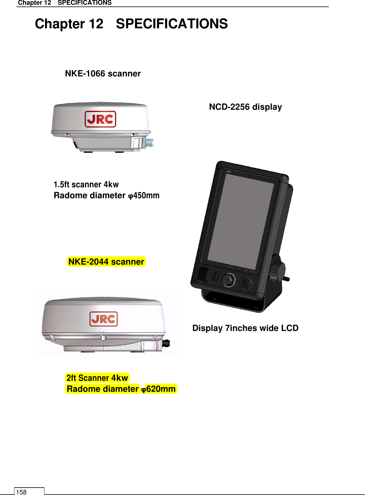   Chapter 12    SPECIFICATIONS 158 NCD-2256 display NKE-2044 scanner 2ft Scanner 4kw Radome diameter φ620mm Display 7inches wide LCD NKE-1066 scanner Chapter 12    SPECIFICATIONS                                      1.5ft scanner 4kw Radome diameter φ450mm 