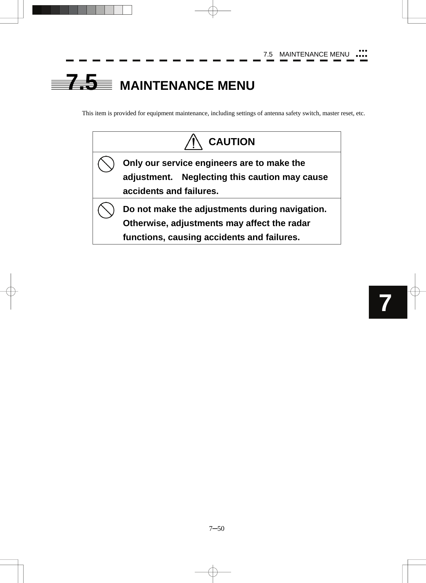 7.5  MAINTENANCE MENU 7─50 7yyyyyyy7.5 MAINTENANCE MENU   This item is provided for equipment maintenance, including settings of antenna safety switch, master reset, etc.   CAUTION   Only our service engineers are to make the adjustment.    Neglecting this caution may cause accidents and failures.   Do not make the adjustments during navigation.   Otherwise, adjustments may affect the radar functions, causing accidents and failures.    