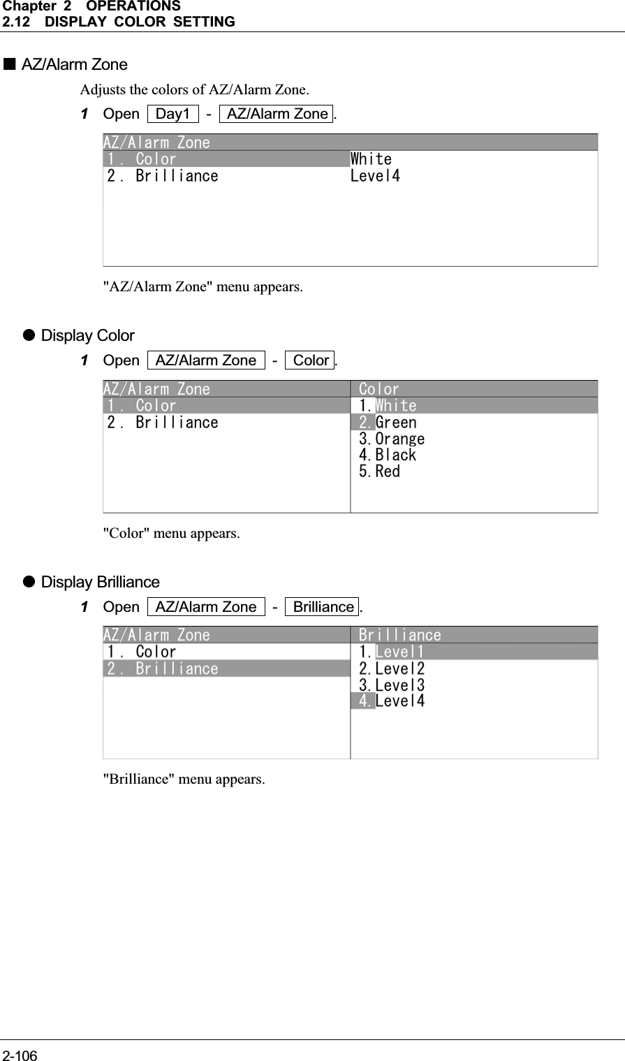 Chapter 2OPERATIONS2.12DISPLAY COLOR SETTING 2-106 AZ/Alarm Zone Adjusts the colors of AZ/Alarm Zone. 1Open  Day1  -  AZ/Alarm Zone . &quot;AZ/Alarm Zone&quot; menu appears. z Display Color 1Open  AZ/Alarm Zone  -  Color . &quot;Color&quot; menu appears. z Display Brilliance 1Open  AZ/Alarm Zone  -  Brilliance . &quot;Brilliance&quot; menu appears. 