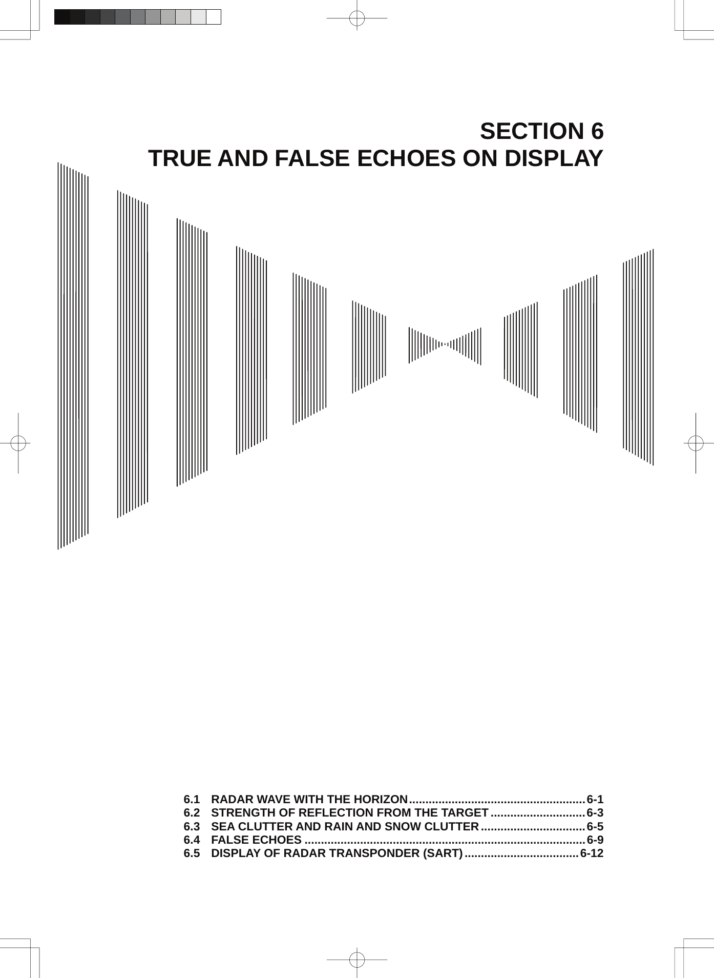  SECTION 6 TRUE AND FALSE ECHOES ON DISPLAY                                             6.1 RADAR WAVE WITH THE HORIZON......................................................6-1 6.2 STRENGTH OF REFLECTION FROM THE TARGET .............................6-3 6.3 SEA CLUTTER AND RAIN AND SNOW CLUTTER................................6-5 6.4 FALSE ECHOES ......................................................................................6-9 6.5 DISPLAY OF RADAR TRANSPONDER (SART)...................................6-12 