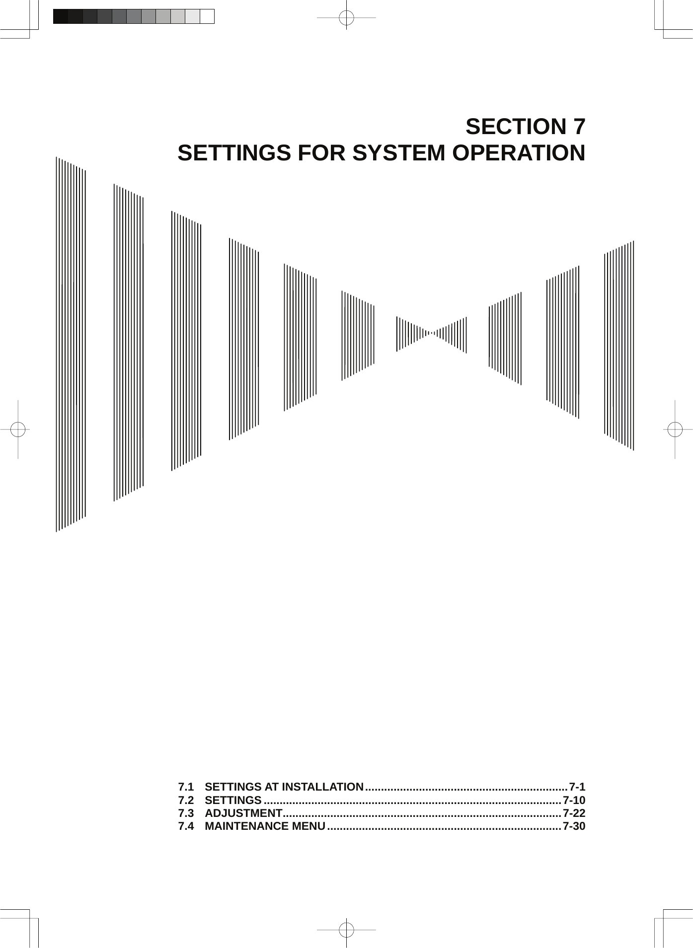  SECTION 7 SETTINGS FOR SYSTEM OPERATION                                              7.1 SETTINGS AT INSTALLATION................................................................7-1 7.2 SETTINGS ..............................................................................................7-10 7.3 ADJUSTMENT........................................................................................7-22 7.4 MAINTENANCE MENU..........................................................................7-30 
