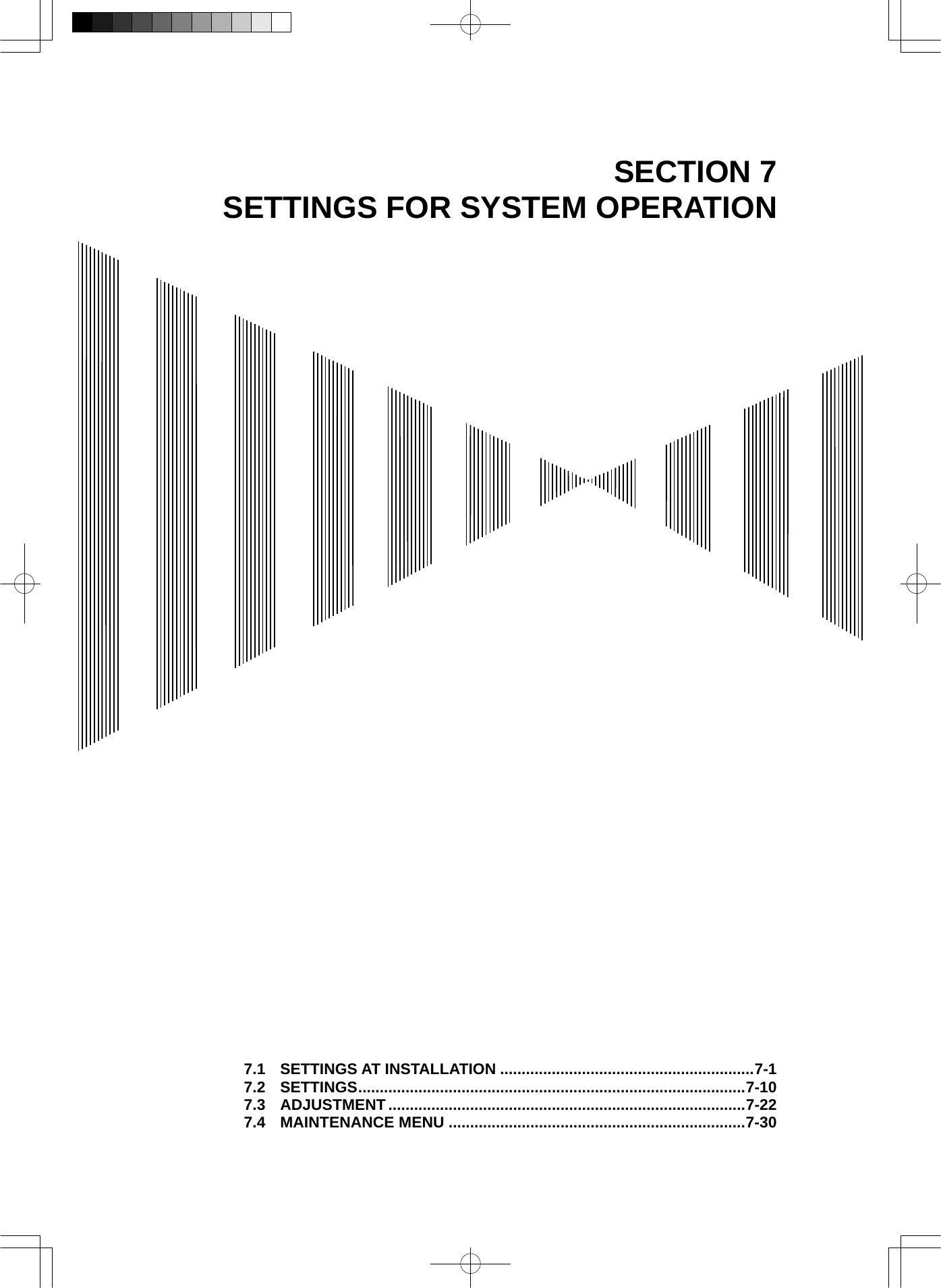  SECTION 7 SETTINGS FOR SYSTEM OPERATION                                              7.1 SETTINGS AT INSTALLATION ...........................................................7-1 7.2 SETTINGS..........................................................................................7-10 7.3 ADJUSTMENT...................................................................................7-22 7.4 MAINTENANCE MENU .....................................................................7-30 