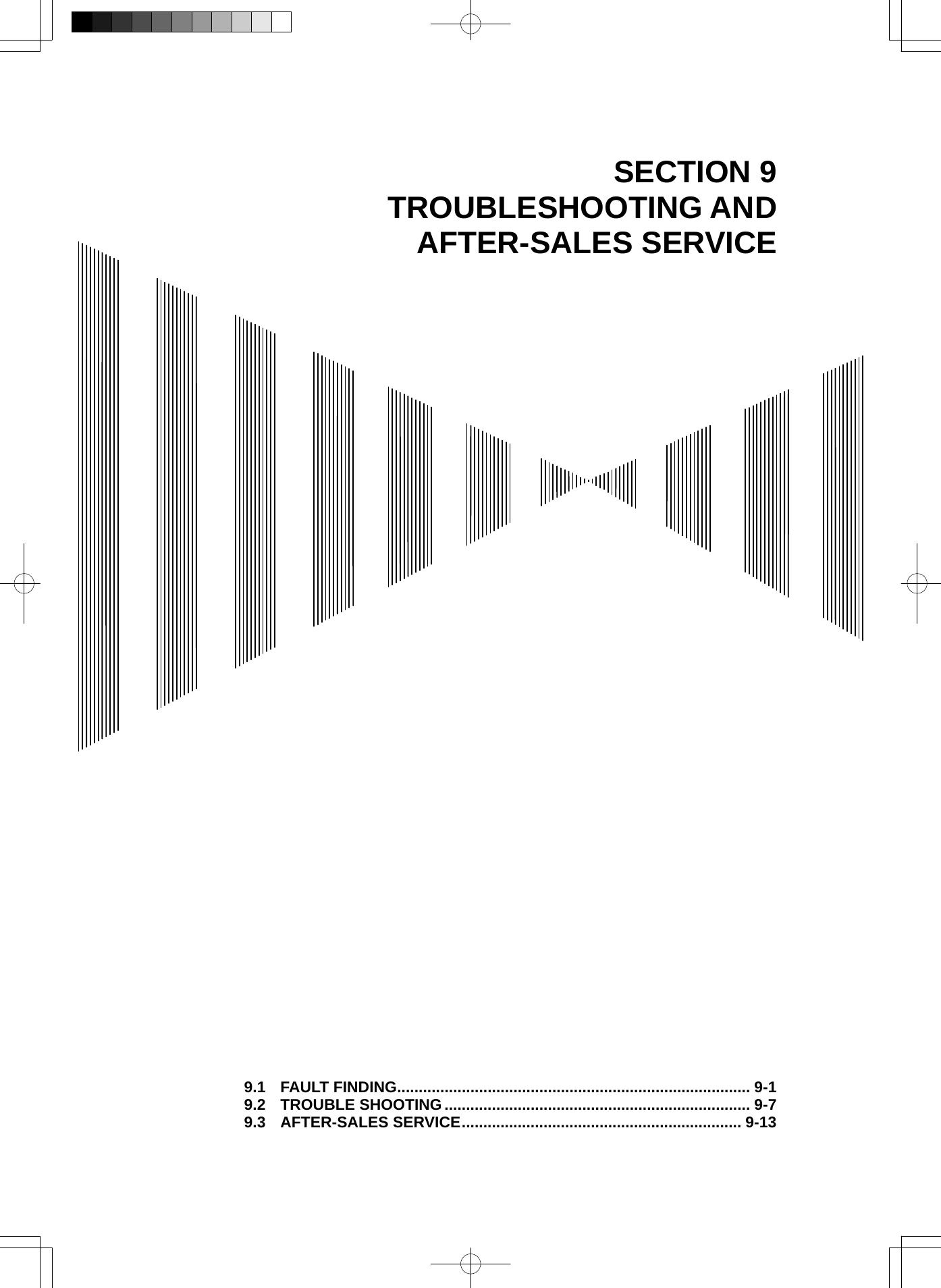   SECTION 9 TROUBLESHOOTING AND AFTER-SALES SERVICE                                              9.1 FAULT FINDING.................................................................................. 9-1 9.2 TROUBLE SHOOTING....................................................................... 9-7 9.3 AFTER-SALES SERVICE................................................................. 9-13 