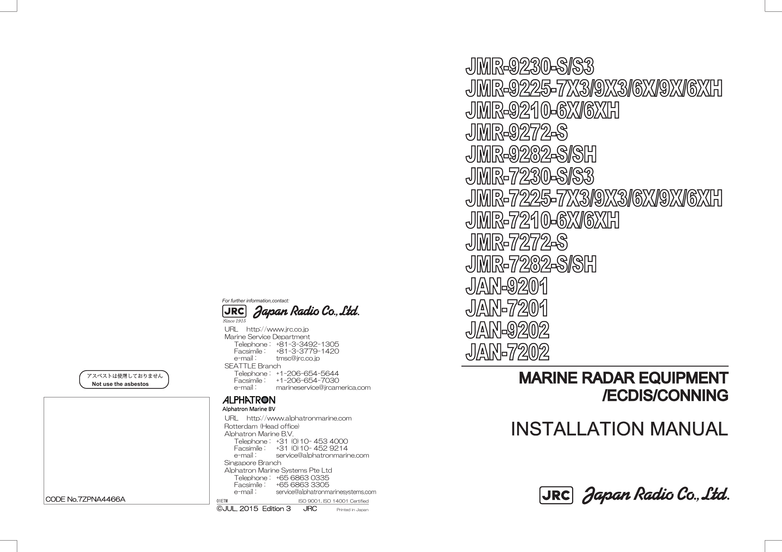 01ETM ISO 9001, ISO 14001 CertifiedPrinted in JapanMarine Service Department+81-3-3492-1305+81-3-3779-1420tmsc@jrc.co.jpTelephone :Facsimile :e-mail :Alphatron Marine Systems Pte LtdTelephone :Facsimile :e-mail :+65 6863 0335+65 6863 3305service@alphatronmarinesystems.comSingapore BranchSEATTLE BranchTelephone :Facsimile :e-mail :+1-206-654-5644+1-206-654-7030marineservice@jrcamerica.comCODE No.7ZPNA4466ACODE No.7ZPNA4466AJUL. 2015  Edition 3      JRCJUL. 2015  Edition 3      JRCNot use the asbestos For further information,contact:URL http://www.jrc.co.jpAlphatron Marine B.V.Telephone :Facsimile :e-mail :+31 (0)10- 453 4000+31 (0)10- 452 9214service@alphatronmarine.comRotterdam (Head office)URL http://www.alphatronmarine.comMARINE RADAR EQUIPMENTMARINE RADAR EQUIPMENT/ECDIS/CONNING/ECDIS/CONNINGINSTALLATION MANUALINSTALLATION MANUALJMR-9230-S/S3JMR-9230-S/S3JMR-9225-7X3/9X3/6X/9X/6XHJMR-9225-7X3/9X3/6X/9X/6XHJMR-9210-6X/6XHJMR-9210-6X/6XHJMR-9272-SJMR-9272-SJMR-9282-S/SHJMR-9282-S/SHJMR-7230-S/S3JMR-7230-S/S3JMR-7225-7X3/9X3/6X/9X/6XHJMR-7225-7X3/9X3/6X/9X/6XHJMR-7210-6X/6XHJMR-7210-6X/6XHJMR-7272-SJMR-7272-SJMR-7282-S/SHJMR-7282-S/SHJAN-9201JAN-9201JAN-7201JAN-7201JAN-9202JAN-9202JAN-7202JAN-7202