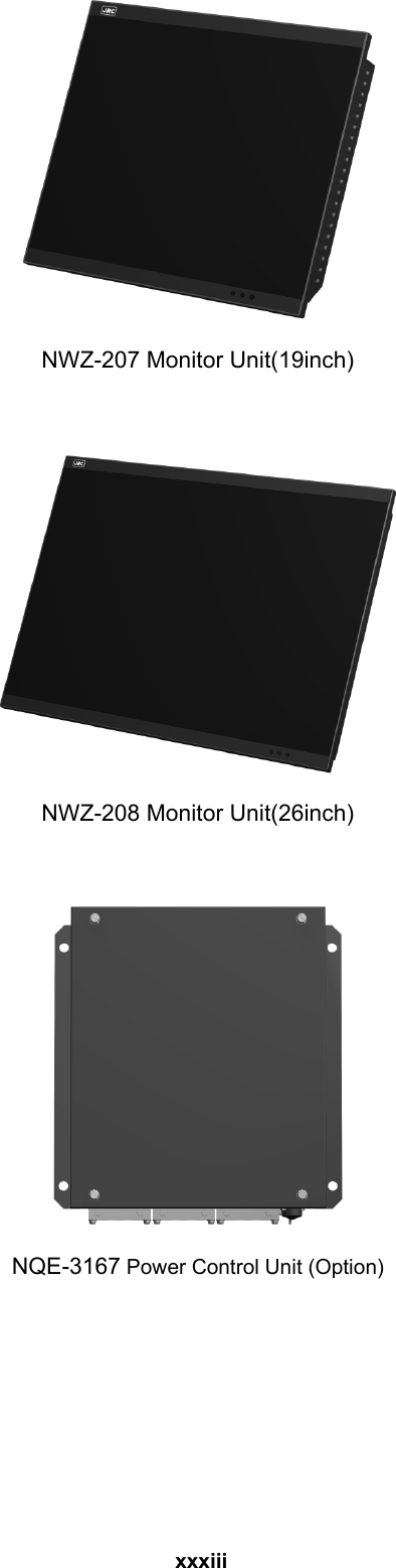  xxxiii    NWZ-207 Monitor Unit(19inch)     NWZ-208 Monitor Unit(26inch)     NQE-3167 Power Control Unit (Option)  