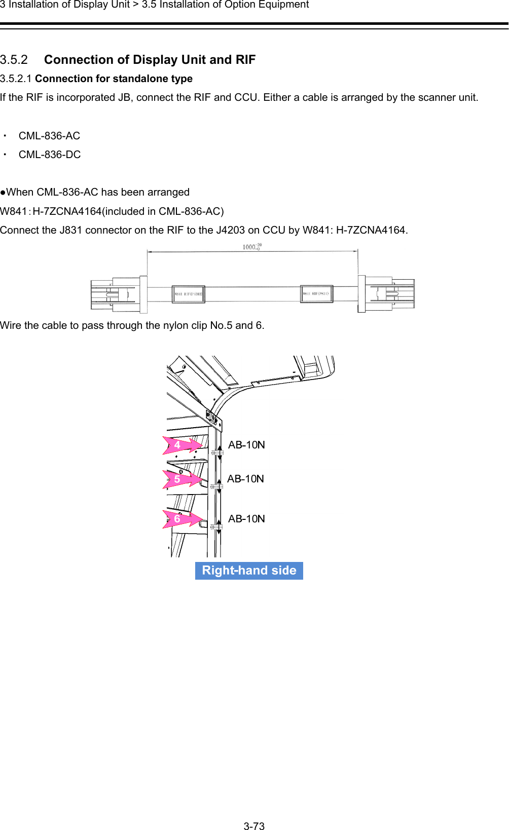  3 Installation of Display Unit &gt; 3.5 Installation of Option Equipment 3-73   3.5.2   Connection of Display Unit and RIF 3.5.2.1 Connection for standalone type If the RIF is incorporated JB, connect the RIF and CCU. Either a cable is arranged by the scanner unit.  ・ CML-836-AC ・ CML-836-DC  ●When CML-836-AC has been arranged W841：H-7ZCNA4164(included in CML-836-AC) Connect the J831 connector on the RIF to the J4203 on CCU by W841: H-7ZCNA4164.  Wire the cable to pass through the nylon clip No.5 and 6.   