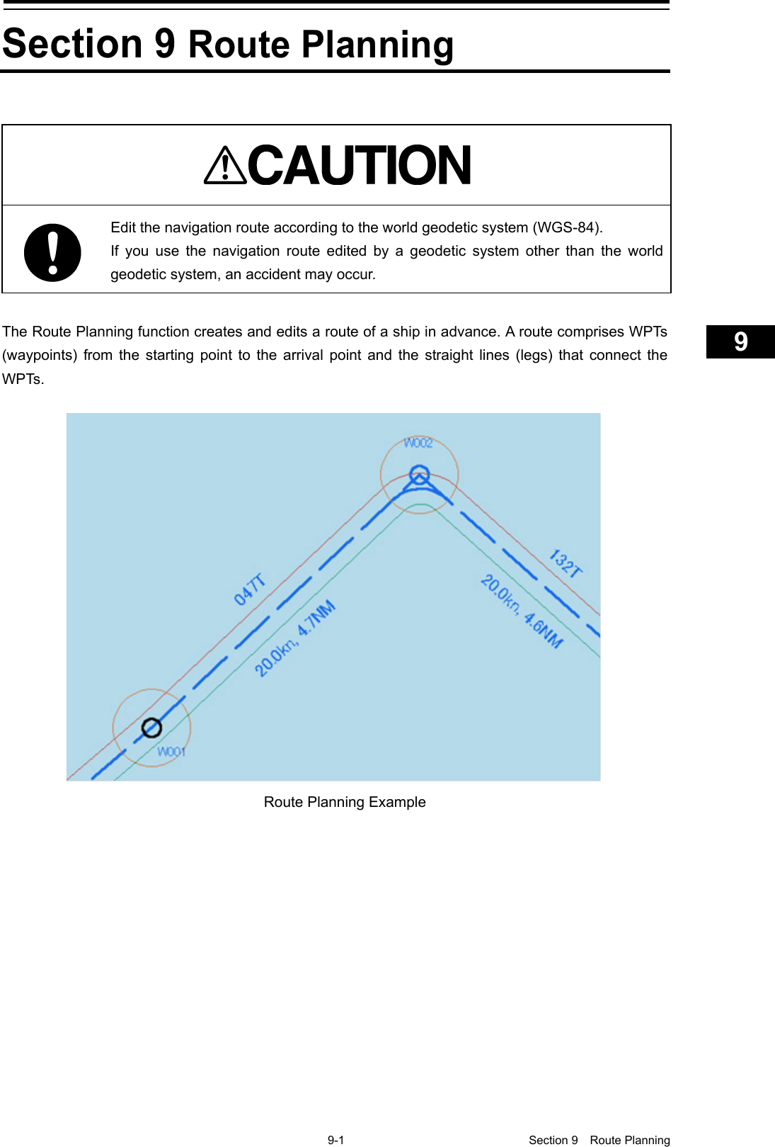    9-1  Section 9  Route Planning    1  2  3  4  5  6  7  8  9  10  11  12  13  14  15  16  17  18  19  20  21  22  23  24  25  26  27     Section 9 Route Planning    Edit the navigation route according to the world geodetic system (WGS-84). If you use the navigation route edited by a geodetic system other than the world geodetic system, an accident may occur.  The Route Planning function creates and edits a route of a ship in advance. A route comprises WPTs (waypoints) from the starting point to the arrival point and the straight lines (legs) that connect the WP Ts.        Route Planning Example 