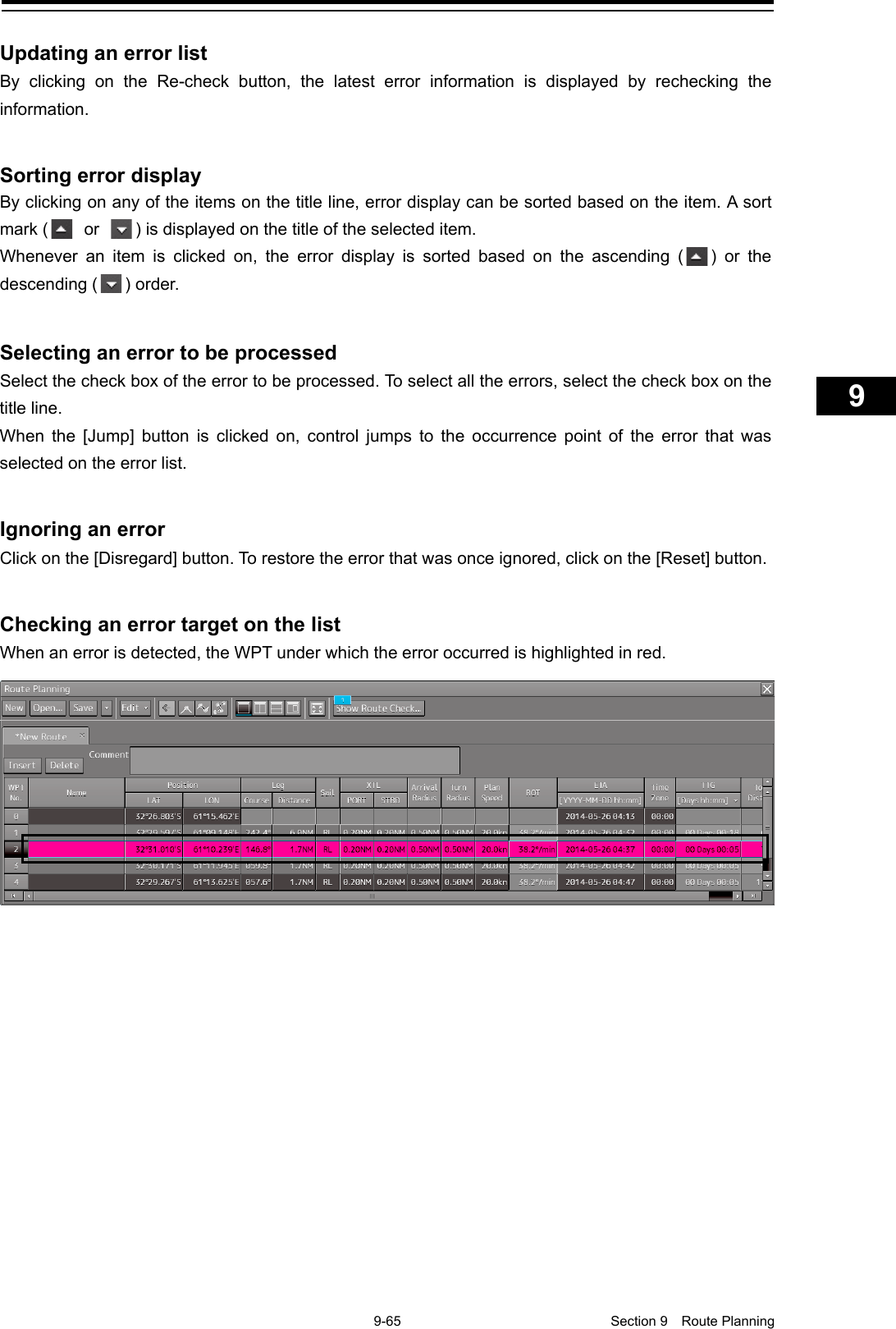   9-65  Section 9  Route Planning    1  2  3  4  5  6  7  8  9  10  11  12  13  14  15  16  17  18  19  20  21  22  23  24  25  26  27      Updating an error list By clicking on the Re-check button, the latest error information is displayed by rechecking the information.   Sorting error display By clicking on any of the items on the title line, error display can be sorted based on the item. A sort mark (   or  ) is displayed on the title of the selected item. Whenever an item is clicked on, the error display is sorted based on the ascending ( ) or the descending ( ) order.   Selecting an error to be processed Select the check box of the error to be processed. To select all the errors, select the check box on the title line. When the [Jump] button is clicked on, control jumps to the occurrence point of the error that was selected on the error list.   Ignoring an error Click on the [Disregard] button. To restore the error that was once ignored, click on the [Reset] button.   Checking an error target on the list When an error is detected, the WPT under which the error occurred is highlighted in red.      