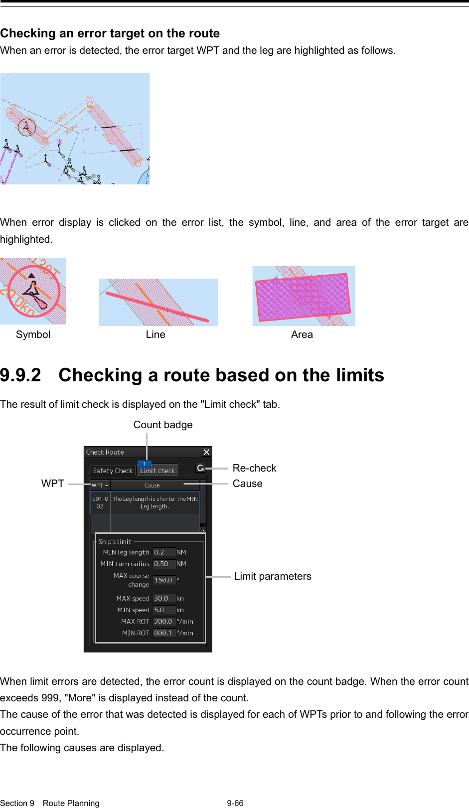  Section 9  Route Planning  9-66  Checking an error target on the route When an error is detected, the error target WPT and the leg are highlighted as follows.    When error display is clicked on the error list, the symbol, line, and area of the error target are highlighted.    9.9.2 Checking a route based on the limits The result of limit check is displayed on the &quot;Limit check&quot; tab.   When limit errors are detected, the error count is displayed on the count badge. When the error count exceeds 999, &quot;More&quot; is displayed instead of the count. The cause of the error that was detected is displayed for each of WPTs prior to and following the error occurrence point. The following causes are displayed.   Symbol Line Area Count badge WPT Re-check Cause  Limit parameters 