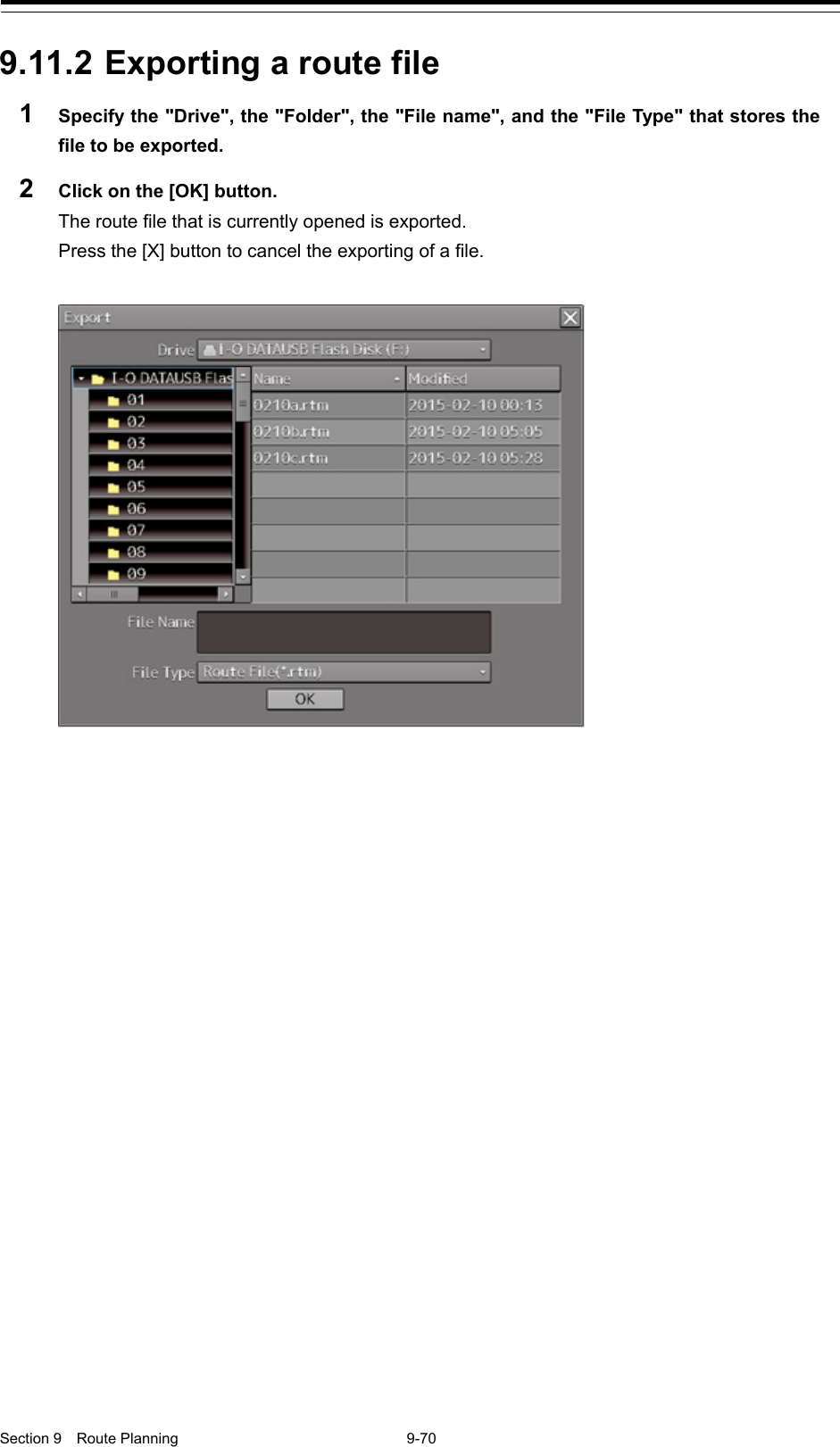  Section 9  Route Planning  9-70  9.11.2 Exporting a route file 1  Specify the &quot;Drive&quot;, the &quot;Folder&quot;, the &quot;File name&quot;, and the &quot;File Type&quot; that stores the file to be exported. 2  Click on the [OK] button. The route file that is currently opened is exported. Press the [X] button to cancel the exporting of a file.      