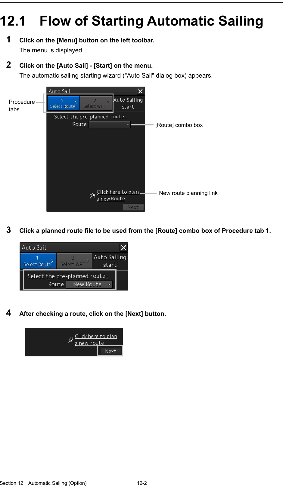  Section 12  Automatic Sailing (Option)  12-2  12.1  Flow of Starting Automatic Sailing 1  Click on the [Menu] button on the left toolbar. The menu is displayed. 2  Click on the [Auto Sail] - [Start] on the menu. The automatic sailing starting wizard (&quot;Auto Sail&quot; dialog box) appears.   3  Click a planned route file to be used from the [Route] combo box of Procedure tab 1.  4  After checking a route, click on the [Next] button.      Procedure tabs [Route] combo box New route planning link   