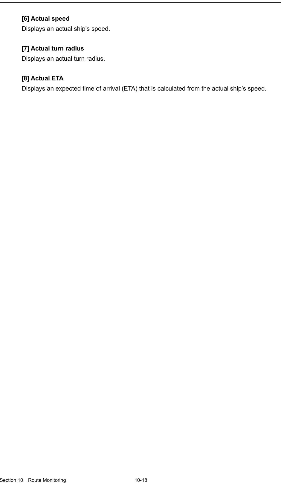  Section 10  Route Monitoring  10-18  [6] Actual speed Displays an actual ship’s speed.  [7] Actual turn radius Displays an actual turn radius.  [8] Actual ETA Displays an expected time of arrival (ETA) that is calculated from the actual ship’s speed.    