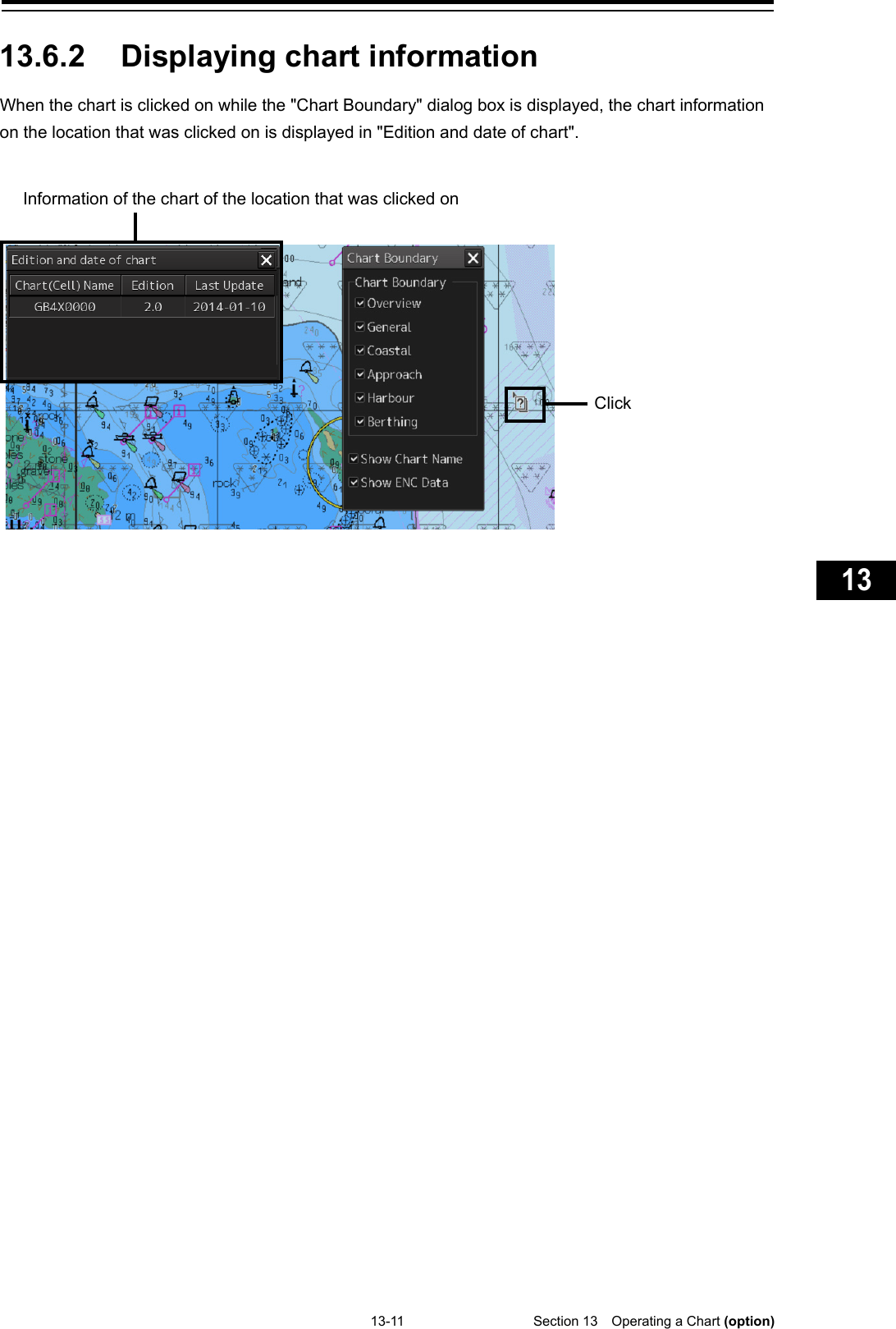   13-11  Section 13  Operating a Chart (option)    1  2  3  4  5  6  7  8  9  10  11  12  13  14  15  16  17  18  19  20  21  22  23  24  25  26  27  付録    13.6.2 Displaying chart information When the chart is clicked on while the &quot;Chart Boundary&quot; dialog box is displayed, the chart information on the location that was clicked on is displayed in &quot;Edition and date of chart&quot;.       Click  Information of the chart of the location that was clicked on 