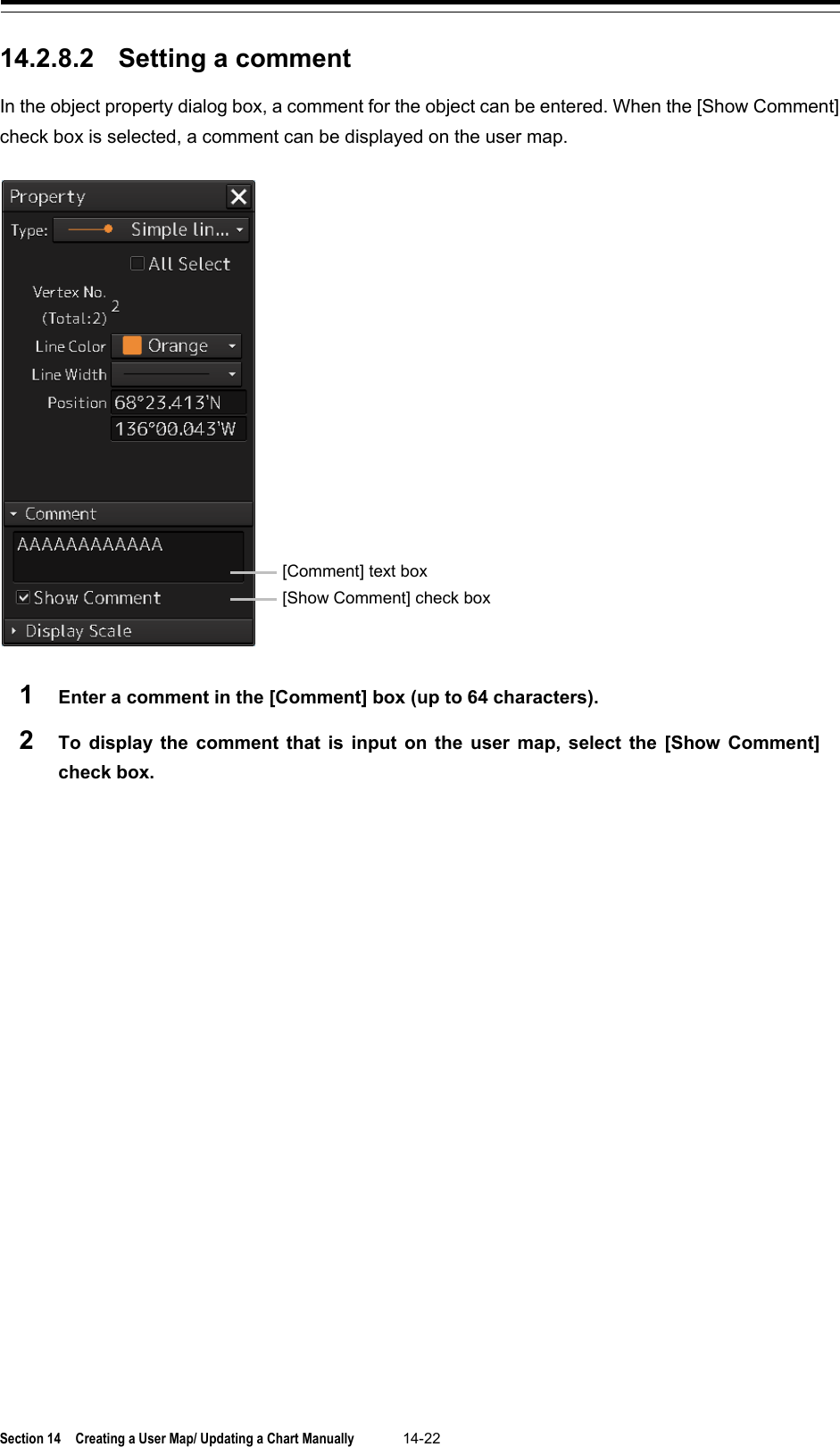  Section 14  Creating a User Map/ Updating a Chart Manually 14-22  14.2.8.2 Setting a comment In the object property dialog box, a comment for the object can be entered. When the [Show Comment] check box is selected, a comment can be displayed on the user map.   1  Enter a comment in the [Comment] box (up to 64 characters). 2  To display the comment that is input on the user map, select the [Show Comment] check box.     [Comment] text box [Show Comment] check box 