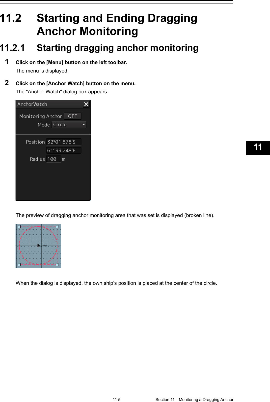   11-5  Section 11  Monitoring a Dragging Anchor    1  2  3  4  5  6  7  8  9  10  11  12  13  14  15  16  17  18  19  20  21  22  23  24  25  26  27  付録    11.2  Starting and Ending Dragging Anchor Monitoring 11.2.1 Starting dragging anchor monitoring 1  Click on the [Menu] button on the left toolbar. The menu is displayed. 2  Click on the [Anchor Watch] button on the menu. The &quot;Anchor Watch&quot; dialog box appears.   The preview of dragging anchor monitoring area that was set is displayed (broken line).   When the dialog is displayed, the own ship’s position is placed at the center of the circle.    