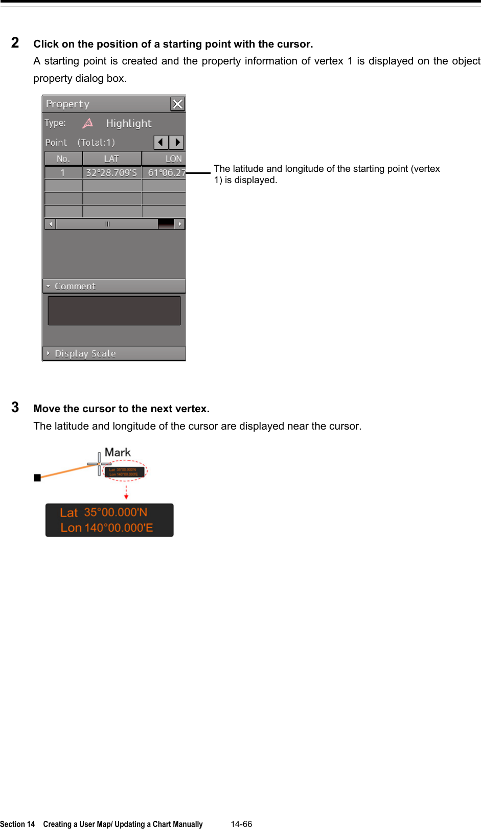  Section 14  Creating a User Map/ Updating a Chart Manually 14-66  2  Click on the position of a starting point with the cursor. A starting point is created and the property information of vertex 1 is displayed on the object property dialog box.   3  Move the cursor to the next vertex. The latitude and longitude of the cursor are displayed near the cursor.     The latitude and longitude of the starting point (vertex 1) is displayed. 