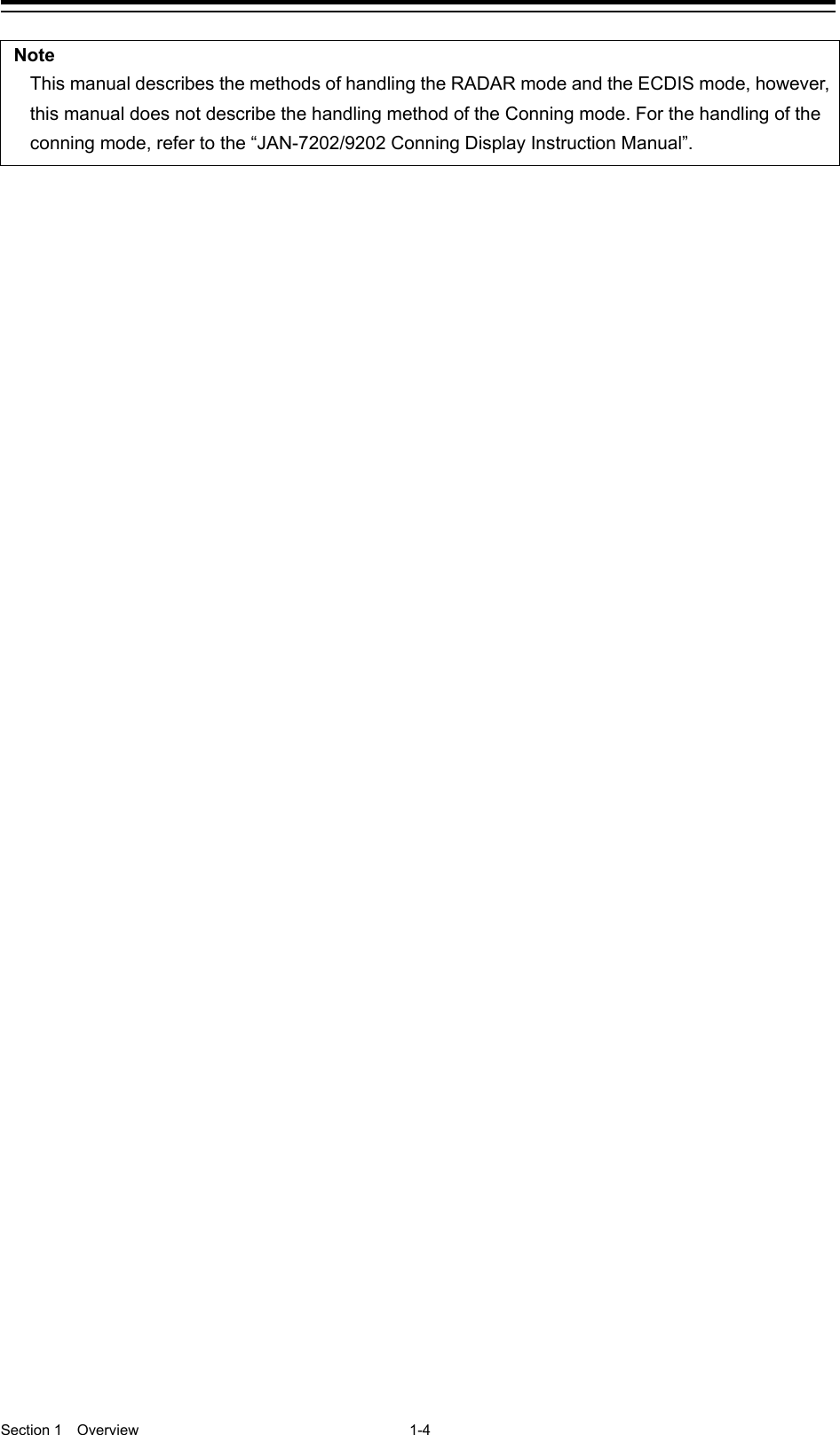  Section 1  Overview 1-4  Note This manual describes the methods of handling the RADAR mode and the ECDIS mode, however, this manual does not describe the handling method of the Conning mode. For the handling of the conning mode, refer to the “JAN-7202/9202 Conning Display Instruction Manual”.   