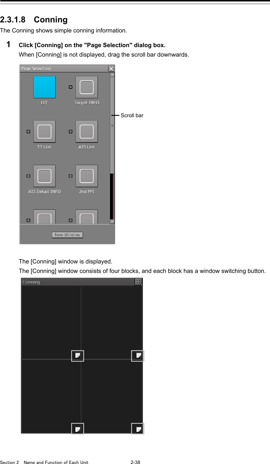  Section 2  Name and Function of Each Unit  2-38  2.3.1.8 Conning   The Conning shows simple conning information. 1  Click [Conning] on the &quot;Page Selection&quot; dialog box. When [Conning] is not displayed, drag the scroll bar downwards.    The [Conning] window is displayed. The [Conning] window consists of four blocks, and each block has a window switching button.        Scroll bar 