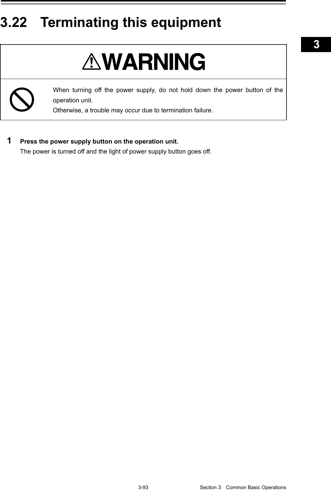    3-93  Section 3  Common Basic Operations    1  2  3  4  5  6  7  8  9  10  11  12  13  14  15  16  17  18  19  20  21  22  23  24  25  APP A   APP B  1    3.22  Terminating this equipment    When turning off the power supply, do not hold down the power button of the operation unit. Otherwise, a trouble may occur due to termination failure.  1  Press the power supply button on the operation unit. The power is turned off and the light of power supply button goes off.    