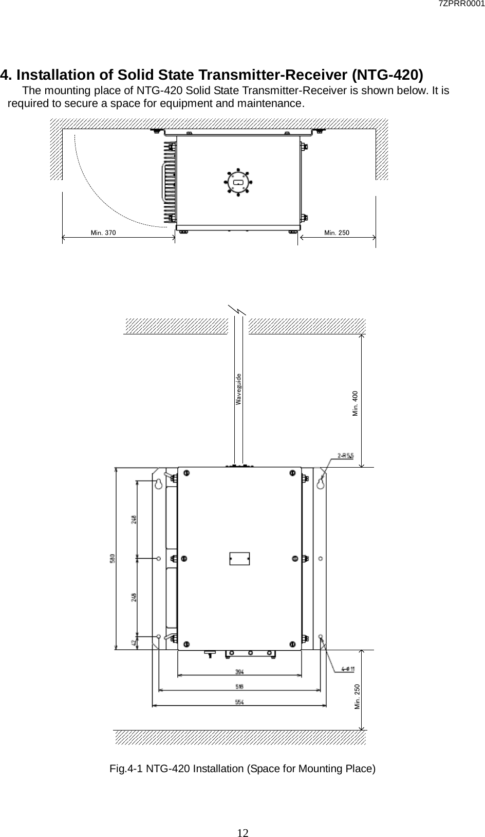 7ZPRR0001  12 4. Installation of Solid State Transmitter-Receiver (NTG-420) The mounting place of NTG-420 Solid State Transmitter-Receiver is shown below. It is required to secure a space for equipment and maintenance.                                                      Fig.4-1 NTG-420 Installation (Space for Mounting Place) Min. 250WaveguideMin. 400Min. 250Min. 370