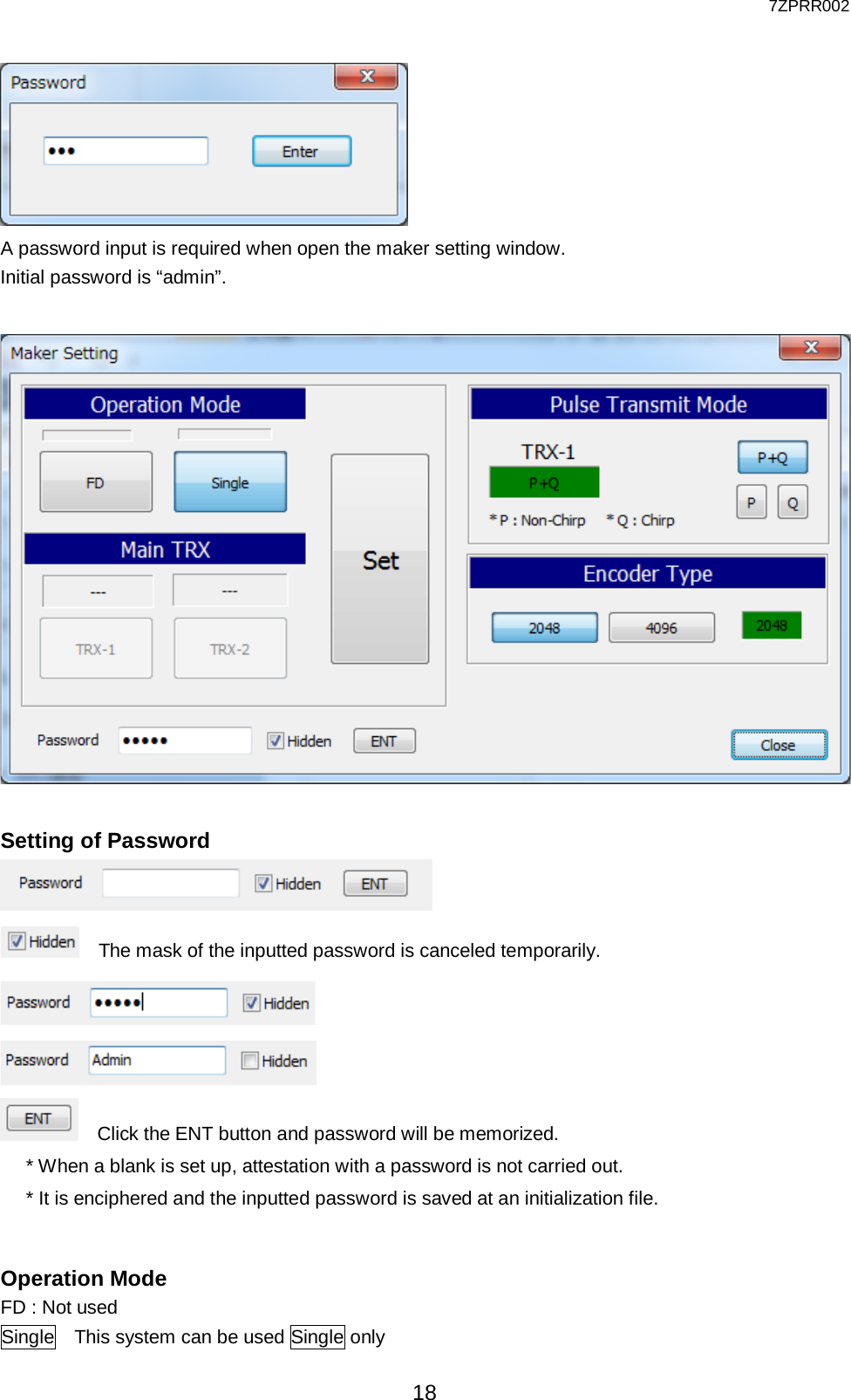  7ZPRR002 18  A password input is required when open the maker setting window. Initial password is “admin”.    Setting of Password   The mask of the inputted password is canceled temporarily.    Click the ENT button and password will be memorized. * When a blank is set up, attestation with a password is not carried out. * It is enciphered and the inputted password is saved at an initialization file.  Operation Mode   FD : Not used Single  This system can be used Single only 