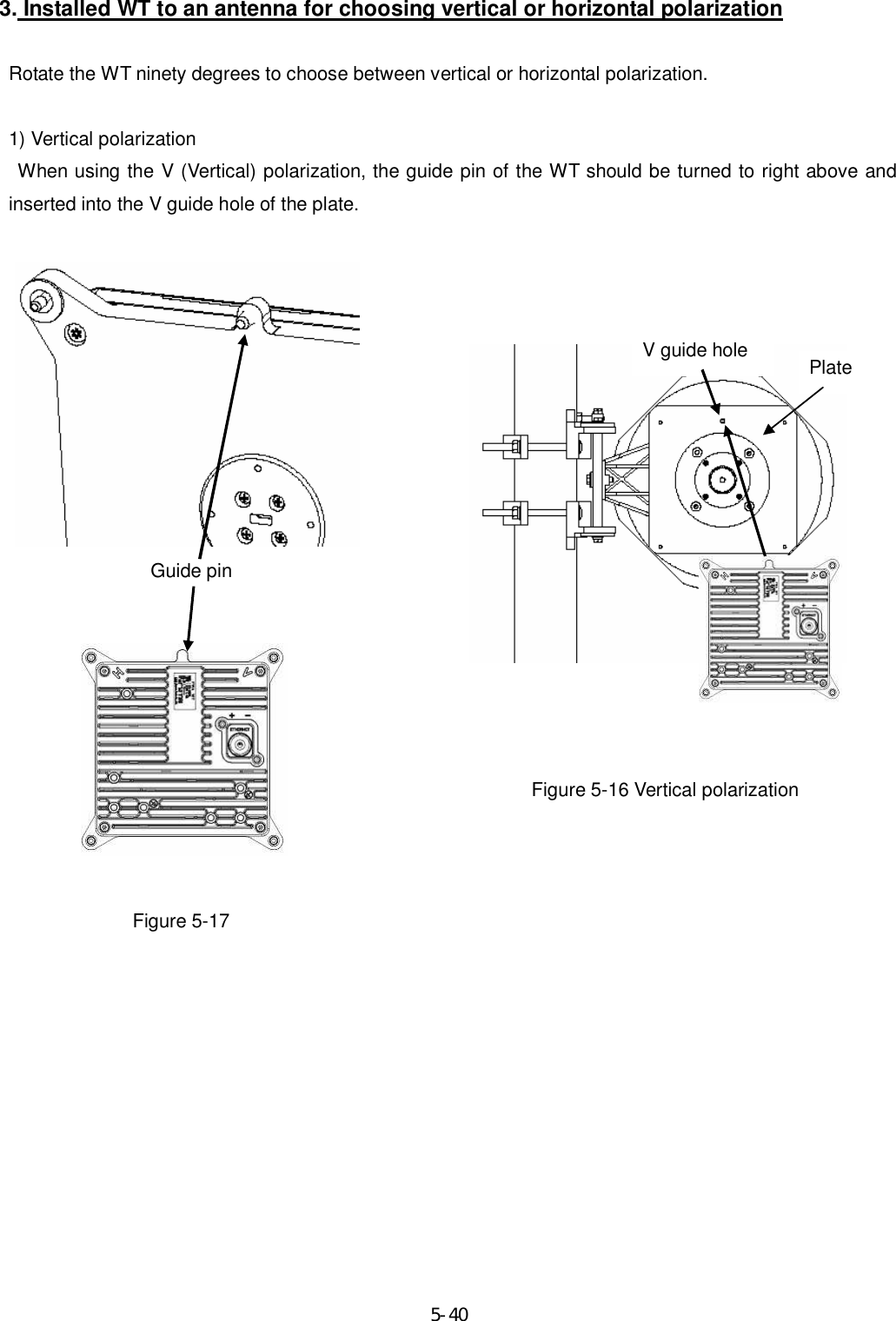     5-40 3. Installed WT to an antenna for choosing vertical or horizontal polarization  Rotate the WT ninety degrees to choose between vertical or horizontal polarization.  1) Vertical polarization     When using the V (Vertical) polarization, the guide pin of the WT should be turned to right above and inserted into the V guide hole of the plate.                                Figure 5-16 Vertical polarization           Figure 5-17           V guide hole  Plate Guide pin 