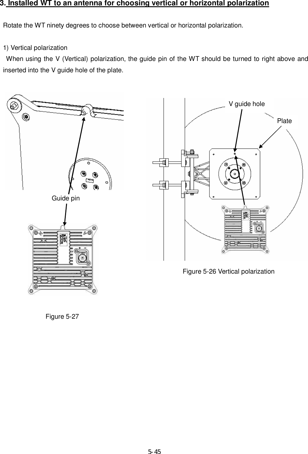     5-45 3. Installed WT to an antenna for choosing vertical or horizontal polarization  Rotate the WT ninety degrees to choose between vertical or horizontal polarization.  1) Vertical polarization     When using the V (Vertical) polarization, the guide pin of the WT should be turned to right above and inserted into the V guide hole of the plate.                                Figure 5-26 Vertical polarization           Figure 5-27           V guide hole Plate Guide pin 