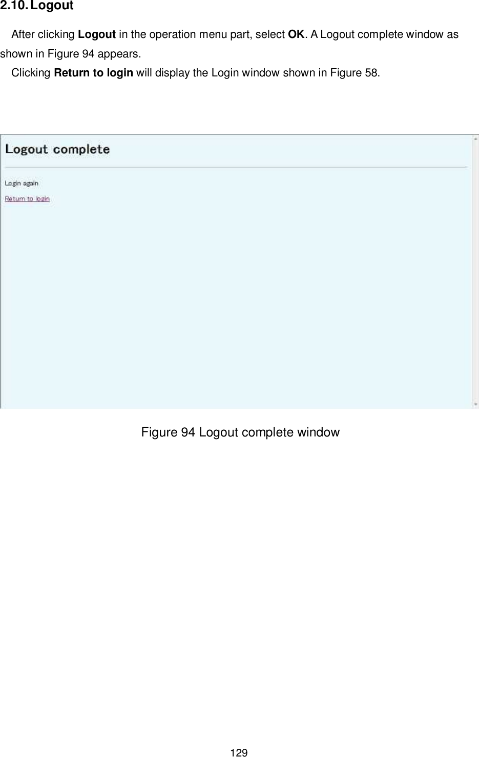    129  2.10. Logout After clicking Logout in the operation menu part, select OK. A Logout complete window as shown in Figure 94 appears. Clicking Return to login will display the Login window shown in Figure 58.    Figure 94 Logout complete window               