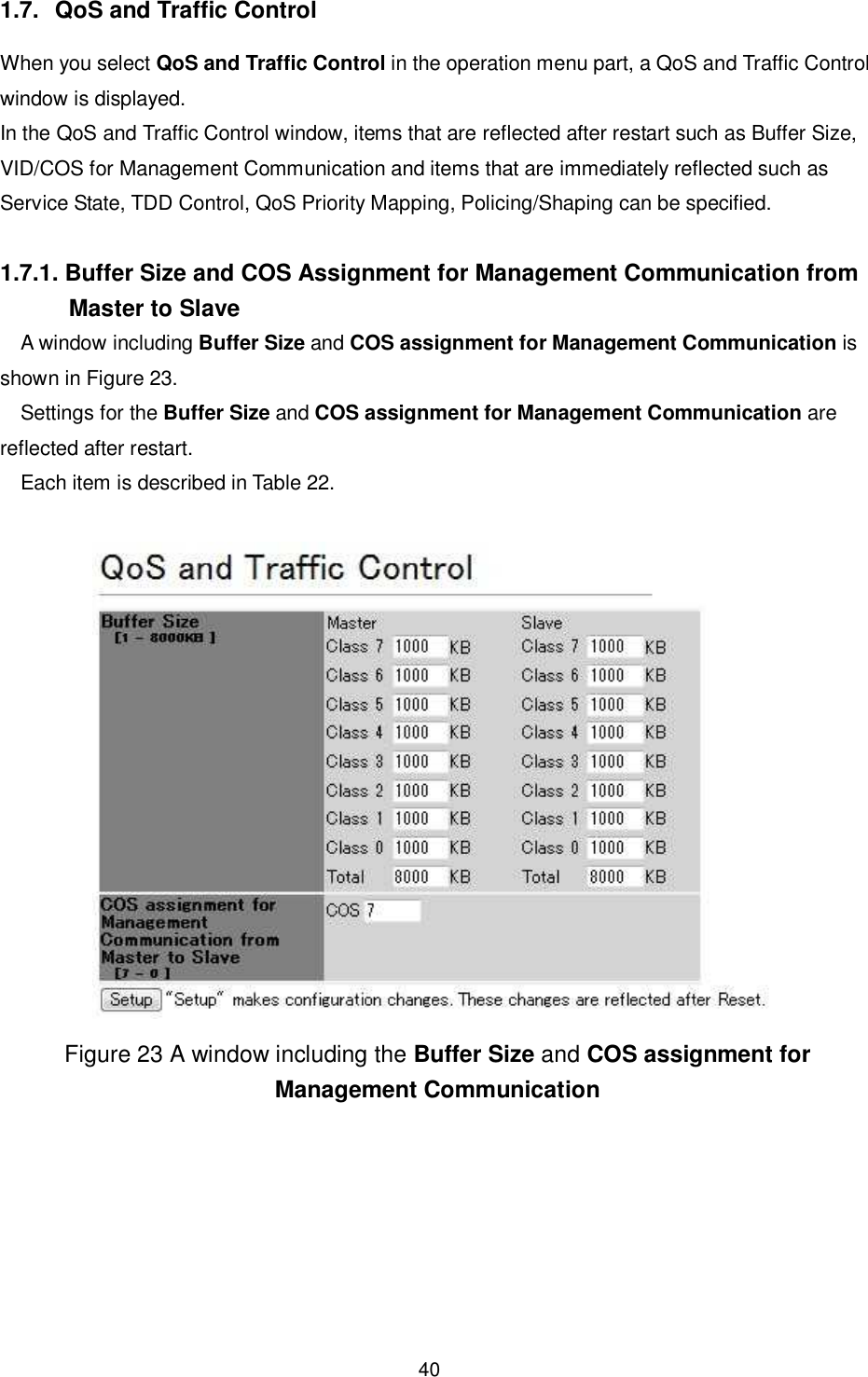    40  1.7.  QoS and Traffic Control When you select QoS and Traffic Control in the operation menu part, a QoS and Traffic Control window is displayed. In the QoS and Traffic Control window, items that are reflected after restart such as Buffer Size, VID/COS for Management Communication and items that are immediately reflected such as Service State, TDD Control, QoS Priority Mapping, Policing/Shaping can be specified.  1.7.1. Buffer Size and COS Assignment for Management Communication from Master to Slave A window including Buffer Size and COS assignment for Management Communication is shown in Figure 23. Settings for the Buffer Size and COS assignment for Management Communication are reflected after restart. Each item is described in Table 22.   Figure 23 A window including the Buffer Size and COS assignment for Management Communication 