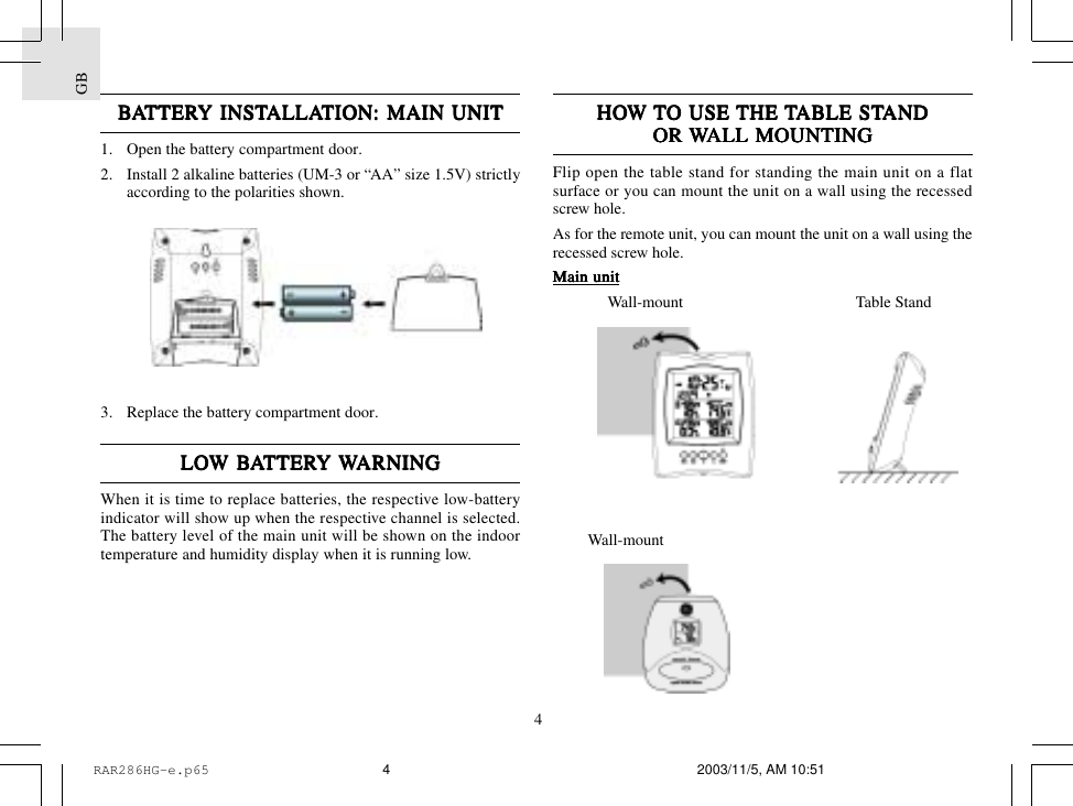 GB4HOHOHOHOHOW W W W W TTTTTO USE O USE O USE O USE O USE THE THE THE THE THE TTTTTABLE STABLE STABLE STABLE STABLE STANDANDANDANDANDOR OR OR OR OR WWWWWALL MOUNTINGALL MOUNTINGALL MOUNTINGALL MOUNTINGALL MOUNTINGFlip open the table stand for standing the main unit on a flatsurface or you can mount the unit on a wall using the recessedscrew hole.As for the remote unit, you can mount the unit on a wall using therecessed screw hole.Main unitMain unitMain unitMain unitMain unit              Wall-mount            Table Stand         Wall-mountBBBBBAAAAATTERTTERTTERTTERTTERY INSTY INSTY INSTY INSTY INSTALLAALLAALLAALLAALLATION:TION:TION:TION:TION: MAIN UNIT MAIN UNIT MAIN UNIT MAIN UNIT MAIN UNIT1. Open the battery compartment door.2. Install 2 alkaline batteries (UM-3 or &ldquo;AA&rdquo; size 1.5V) strictlyaccording to the polarities shown.3. Replace the battery compartment door.LOLOLOLOLOW BW BW BW BW BAAAAATTERTTERTTERTTERTTERY Y Y Y Y WWWWWARNINGARNINGARNINGARNINGARNINGWhen it is time to replace batteries, the respective low-batteryindicator will show up when the respective channel is selected.The battery level of the main unit will be shown on the indoortemperature and humidity display when it is running low.RAR286HG-e.p65 2003/11/5, AM 10:514