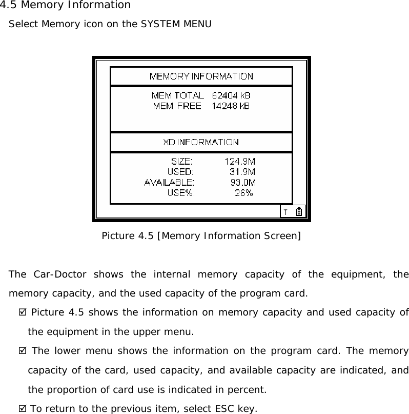  4.5 Memory Information Select Memory icon on the SYSTEM MENU   Picture 4.5 [Memory Information Screen]  The Car-Doctor shows the internal memory capacity of the equipment, the memory capacity, and the used capacity of the program card.  ; Picture 4.5 shows the information on memory capacity and used capacity of the equipment in the upper menu. ; The lower menu shows the information on the program card. The memory capacity of the card, used capacity, and available capacity are indicated, and the proportion of card use is indicated in percent.  ; To return to the previous item, select ESC key.          