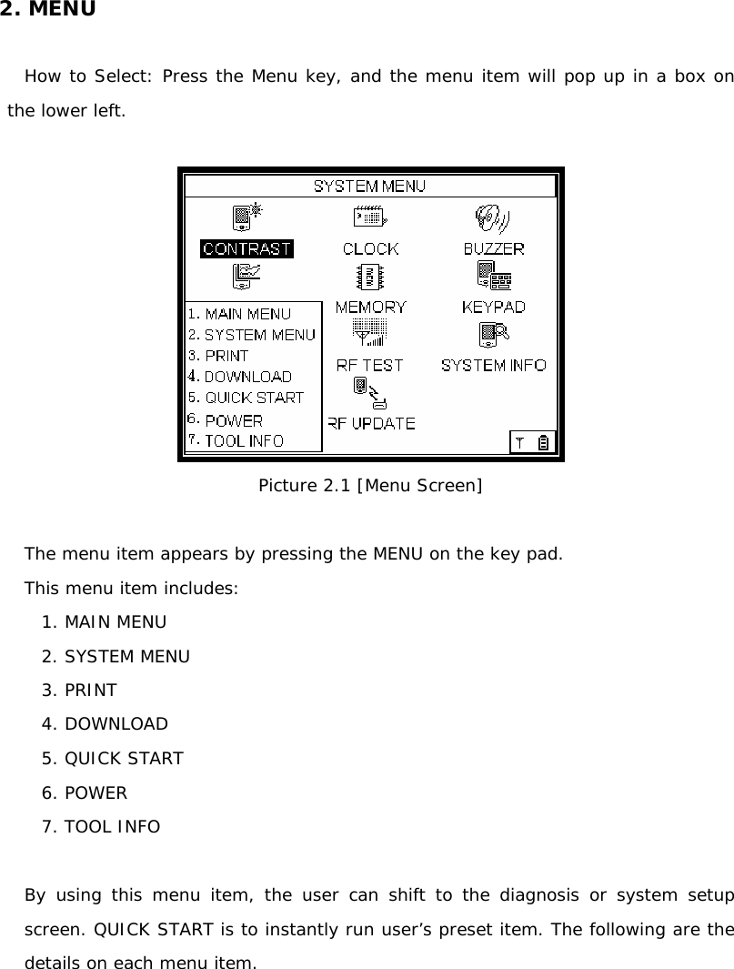 2. MENU  How to Select: Press the Menu key, and the menu item will pop up in a box on the lower left.    Picture 2.1 [Menu Screen]  The menu item appears by pressing the MENU on the key pad.  This menu item includes: 1. MAIN MENU 2. SYSTEM MENU  3. PRINT 4. DOWNLOAD  5. QUICK START 6. POWER 7. TOOL INFO   By using this menu item, the user can shift to the diagnosis or system setup screen. QUICK START is to instantly run user’s preset item. The following are the details on each menu item.     