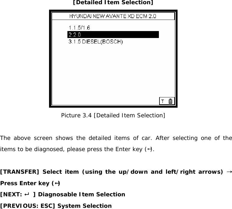 [Detailed Item Selection]  Picture 3.4 [Detailed Item Selection]  The above screen shows the detailed items of car. After selecting one of the items to be diagnosed, please press the Enter key ().  [TRANSFER] Select item (using the up/down and left/right arrows) → Press Enter key () [NEXT:    ] Diagnosable Item Selection  [PREVIOUS: ESC] System Selection  