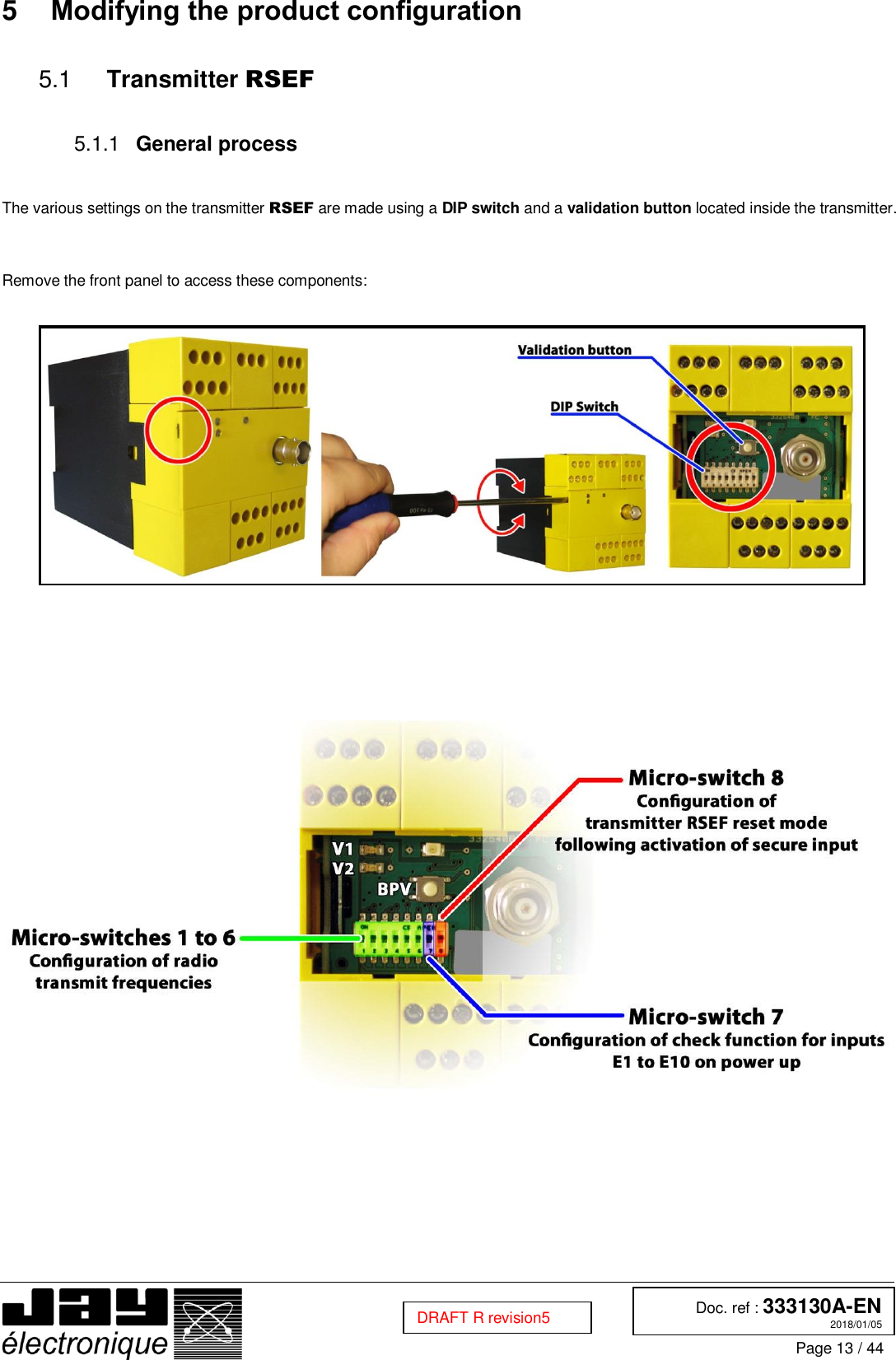  Doc. ref : 333130A-EN 2018/01/05 Page 13 / 44  DRAFT R revision5 5  Modifying the product configuration   Transmitter RSEF 5.1  General process  5.1.1  The various settings on the transmitter RSEF are made using a DIP switch and a validation button located inside the transmitter.    Remove the front panel to access these components:             