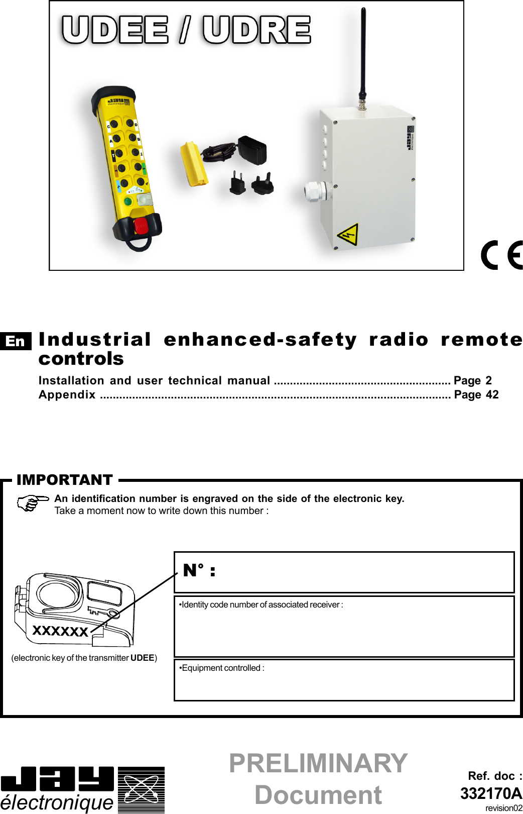  électroniqueRef. doc :332170AN° :(electronic key of the transmitter UDEE)•Identity code number of associated receiver :•Equipment controlled :An identification number is engraved on the side of the electronic key.Take a moment now to write down this number :IMPORTANTrevision02Industrial enhanced-safety radio remotecontrolsInstallation and user technical manual ....................................................... Page 2Appendix ............................................................................................................. Page 42EnPRELIMINARYDocument