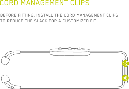 16CORD MANAGEMENT CLIPSBEFORE FITTING, INSTALL THE CORD MANAGEMENT CLIPS TO REDUCE THE SLACK FOR A CUSTOMIZED FIT.