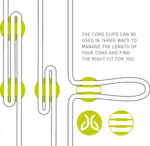 17THE CORD CLIPS CAN BE USED IN THREE WAYS TO MANAGE THE LENGTH OF YOUR CORD AND FIND THE RIGHT FIT FOR YOU.