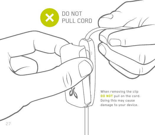 27When removing the clip DO NOT pull on the cord. Doing this may cause damage to your device.DO NOTPULL CORD