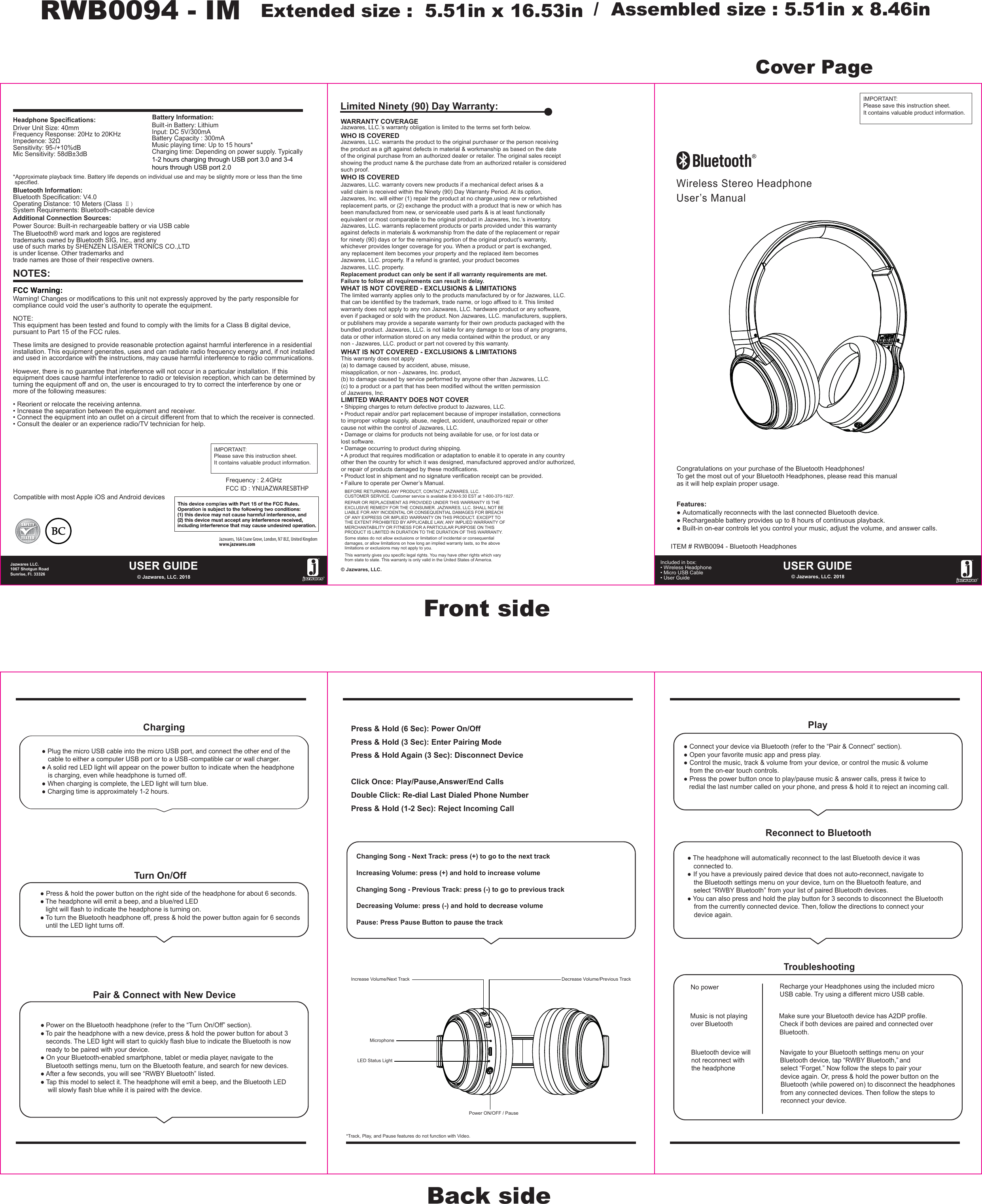 Headphone Specifications:Driver Unit Size: 40mmFrequency Response: 20Hz to 20KHzImpedence: 32ΩSensitivity: 95-/+10%dBMic Sensitivity: 58dB±3dBBuilt -in Battery: LithiumInput: DC 5V/300mABattery Capacity : 300mAMusic playing time: Up to 15 hours*Charging time: Depending on power supply. Typically1-2 hours charging through USB port 3.0 and 3-4hours through USB port 2.0 Bluetooth Specification: V4.0Operating Distance: 10 Meters (Class Ⅱ)System Requirements: Bluetooth-capable devicePower Source: Built-in rechargeable battery or via USB cableBattery Information:*Approximate playback time. Battery life depends on individual use and may be slightly more or less than the time  specified.Bluetooth Information:Additional Connection Sources:Jazwares LLC.1067 Shotgun RoadSunrise, Fl. 33326USER GUIDE© Jazwares, LLC. 2018The Bluetooth® word mark and logos are registered trademarks owned by Bluetooth SIG, Inc., and any use of such marks by SHENZEN LISAIER TRONICS CO.,LTDis under license. Other trademarks and trade names are those of their respective owners.Compatible with most Apple iOS and Android devicesJazwares, 16A Crane Grove, London, N7 8LE, United Kingdom www.jazwares.comWHAT IS NOT COVERED - EXCLUSIONS &amp; LIMITATIONSThis warranty does not apply (a) to damage caused by accident, abuse, misuse, misapplication, or non - Jazwares, Inc. product,(b) to damage caused by service performed by anyone other than Jazwares, LLC.(c) to a product or a part that has been modified without the written permissionof Jazwares, Inc.LIMITED WARRANTY DOES NOT COVER• Shipping charges to return defective product to Jazwares, LLC. • Product repair and/or part replacement because of improper installation, connectionsto improper voltage supply, abuse, neglect, accident, unauthorized repair or othercause not within the control of Jazwares, LLC.• Damage or claims for products not being available for use, or for lost data orlost software.• Damage occurring to product during shipping.• A product that requires modification or adaptation to enable it to operate in any countryother then the country for which it was designed, manufactured approved and/or authorized,or repair of products damaged by these modifications.• Product lost in shipment and no signature verification receipt can be provided.• Failure to operate per Owner’s Manual.© Jazwares, LLC.WARRANTY COVERAGEJazwares, LLC.’s warranty obligation is limited to the terms set forth below.WHO IS COVEREDJazwares, LLC. warrants the product to the original purchaser or the person receivingthe product as a gift against defects in material &amp; workmanship as based on the dateof the original purchase from an authorized dealer or retailer. The original sales receiptshowing the product name &amp; the purchase date from an authorized retailer is consideredsuch proof. Jazwares, LLC. warrants replacement products or parts provided under this warrantyagainst defects in materials &amp; workmanship from the date of the replacement or repairfor ninety (90) days or for the remaining portion of the original product’s warranty, whichever provides longer coverage for you. When a product or part is exchanged, any replacement item becomes your property and the replaced item becomesJazwares, LLC. property. If a refund is granted, your product becomes Jazwares, LLC. property.Replacement product can only be sent if all warranty requirements are met.Failure to follow all requirements can result in delay. WHO IS COVEREDJazwares, LLC. warranty covers new products if a mechanical defect arises &amp; a valid claim is received within the Ninety (90) Day Warranty Period. At its option, Jazwares, Inc. will either (1) repair the product at no charge,using new or refurbishedreplacement parts, or (2) exchange the product with a product that is new or which hasbeen manufactured from new, or serviceable used parts &amp; is at least functionallyequivalent or most comparable to the original product in Jazwares, Inc.’s inventory.WHAT IS NOT COVERED - EXCLUSIONS &amp; LIMITATIONSThe limited warranty applies only to the products manufactured by or for Jazwares, LLC.that can be identified by the trademark, trade name, or logo affixed to it. This limitedwarranty does not apply to any non Jazwares, LLC. hardware product or any software, even if packaged or sold with the product. Non Jazwares, LLC. manufacturers, suppliers, or publishers may provide a separate warranty for their own products packaged with thebundled product. Jazwares, LLC. is not liable for any damage to or loss of any programs, data or other information stored on any media contained within the product, or any non - Jazwares, LLC. product or part not covered by this warranty.Limited Ninety (90) Day Warranty:Warning! Changes or modifications to this unit not expressly approved by the party responsible for compliance could void the user’s authority to operate the equipment.NOTE:This equipment has been tested and found to comply with the limits for a Class B digital device, pursuant to Part 15 of the FCC rules.These limits are designed to provide reasonable protection against harmful interference in a residential installation. This equipment generates, uses and can radiate radio frequency energy and, if not installed and used in accordance with the instructions, may cause harmful interference to radio communications.However, there is no guarantee that interference will not occur in a particular installation. If this equipment does cause harmful interference to radio or television reception, which can be determined by turning the equipment off and on, the user is encouraged to try to correct the interference by one or more of the following measures:• Reorient or relocate the receiving antenna.• Increase the separation between the equipment and receiver.• Connect the equipment into an outlet on a circuit different from that to which the receiver is connected. • Consult the dealer or an experience radio/TV technician for help.NOTES:FCC Warning:IMPORTANT:Please save this instruction sheet. It contains valuable product information.Frequency : 2.4GHzFCC ID : YNIJAZWARESBTHPWireless Stereo HeadphoneUser’s ManualFeatures:● Automatically reconnects with the last connected Bluetooth device.● Rechargeable battery provides up to 8 hours of continuous playback.● Built-in on-ear controls let you control your music, adjust the volume, and answer calls.● Plug the micro USB cable into the micro USB port, and connect the other end of the    cable to either a computer USB port or to a USB - compatible car or wall charger.● A solid red LED light will appear on the power button to indicate when the headphone     is charging, even while headphone is turned off.● When charging is complete, the LED light will turn blue.● Charging time is approximately 1-2 hours.ChargingTurn On/OffPair &amp; Connect with New Device● Press &amp; hold the power button on the right side of the headphone for about 6 seconds.● The headphone will emit a beep, and a blue/red LED    light will flash to indicate the headphone is turning on.● To turn the Bluetooth headphone off, press &amp; hold the power button again for 6 seconds   until the LED light turns off.● Power on the Bluetooth headphone (refer to the “Turn On/Off” section).● To pair the headphone with a new device, press &amp; hold the power button for about 3    seconds. The LED light will start to quickly flash blue to indicate the Bluetooth is now    ready to be paired with your device.● On your Bluetooth-enabled smartphone, tablet or media player, navigate to the    Bluetooth settings menu, turn on the Bluetooth feature, and search for new devices.● After a few seconds, you will see “RWBY Bluetooth” listed.● Tap this model to select it. The headphone will emit a beep, and the Bluetooth LED     will slowly flash blue while it is paired with the device.Press &amp; Hold (6 Sec): Power On/OffPress &amp; Hold (3 Sec): Enter Pairing ModePress &amp; Hold Again (3 Sec): Disconnect DeviceClick Once: Play/Pause,Answer/End CallsDouble Click: Re-dial Last Dialed Phone NumberPress &amp; Hold (1-2 Sec): Reject Incoming CallPlayReconnect to Bluetooth● Connect your device via Bluetooth (refer to the “Pair &amp; Connect” section).● Open your favorite music app and press play.● Control the music, track &amp; volume from your device, or control the music &amp; volume   from the on-ear touch controls.● Press the power button once to play/pause music &amp; answer calls, press it twice to    redial the last number called on your phone, and press &amp; hold it to reject an incoming call.● The headphone will automatically reconnect to the last Bluetooth device it was     connected to.● If you have a previously paired device that does not auto-reconnect, navigate to    the Bluetooth settings menu on your device, turn on the Bluetooth feature, and     select “RWBY Bluetooth” from your list of paired Bluetooth devices.● You can also press and hold the play button for 3 seconds to disconnect  the Bluetooth    from the currently connected device. Then, follow the directions to connect your     device again.TroubleshootingNo power   Make sure your Bluetooth device has A2DP profile.Check if both devices are paired and connected over Bluetooth. Recharge your Headphones using the included micro USB cable. Try using a different micro USB cable.Music is not playing over BluetoothNavigate to your Bluetooth settings menu on your Bluetooth device, tap “RWBY Bluetooth,” and select “Forget.” Now follow the steps to pair your device again. Or, press &amp; hold the power button on the Bluetooth (while powered on) to disconnect the headphones from any connected devices. Then follow the steps to reconnect your device.Bluetooth device will not reconnect with the headphoneIncrease Volume/Next Track Decrease Volume/Previous TrackMicrophone *Track, Play, and Pause features do not function with Video.LED Status LightPower ON/OFF / PauseChanging Song - Next Track: press (+) to go to the next track Increasing Volume: press (+) and hold to increase volume Changing Song - Previous Track: press (-) to go to previous track  Decreasing Volume: press (-) and hold to decrease volumePause: Press Pause Button to pause the trackUSER GUIDE© Jazwares, LLC. 2018Included in box:• Wireless Headphone • Micro USB Cable• User Guide    Congratulations on your purchase of the Bluetooth Headphones! To get the most out of your Bluetooth Headphones, please read this manualas it will help explain proper usage.IMPORTANT:Please save this instruction sheet. It contains valuable product information.ITEM # RWB0094 - Bluetooth HeadphonesBEFORE RETURNING ANY PRODUCT, CONTACT JAZWARES, LLC. CUSTOMER SERVICE. Customer service is available 8:30-5:30 EST at 1-800-370-1827.REPAIR OR REPLACEMENT AS PROVIDED UNDER THIS WARRANTY IS THE EXCLUSIVE REMEDY FOR THE CONSUMER. JAZWARES, LLC. SHALL NOT BE LIABLE FOR ANY INCIDENTAL OR CONSEQUENTIAL DAMAGES FOR BREACH OF ANY EXPRESS OR IMPLIED WARRANTY ON THIS PRODUCT. EXCEPT TO THE EXTENT PROHIBITED BY APPLICABLE LAW, ANY IMPLIED WARRANTY OF MERCHANTABILITY OR FITNESS FOR A PARTICULAR PURPOSE ON THIS PRODUCT IS LIMITED IN DURATION TO THE DURATION OF THIS WARRANTY. Some states do not allow exclusions or limitation of incidental or consequential damages, or allow limitations on how long an implied warranty lasts, so the above limitations or exclusions may not apply to you.This warranty gives you specific legal rights. You may have other rights which varyfrom state to state. This warranty is only valid in the United States of America.Cover PageFront sideRWB0094 - IM Extended size :  5.51in x 16.53in  /  Assembled size : 5.51in x 8.46inBack side