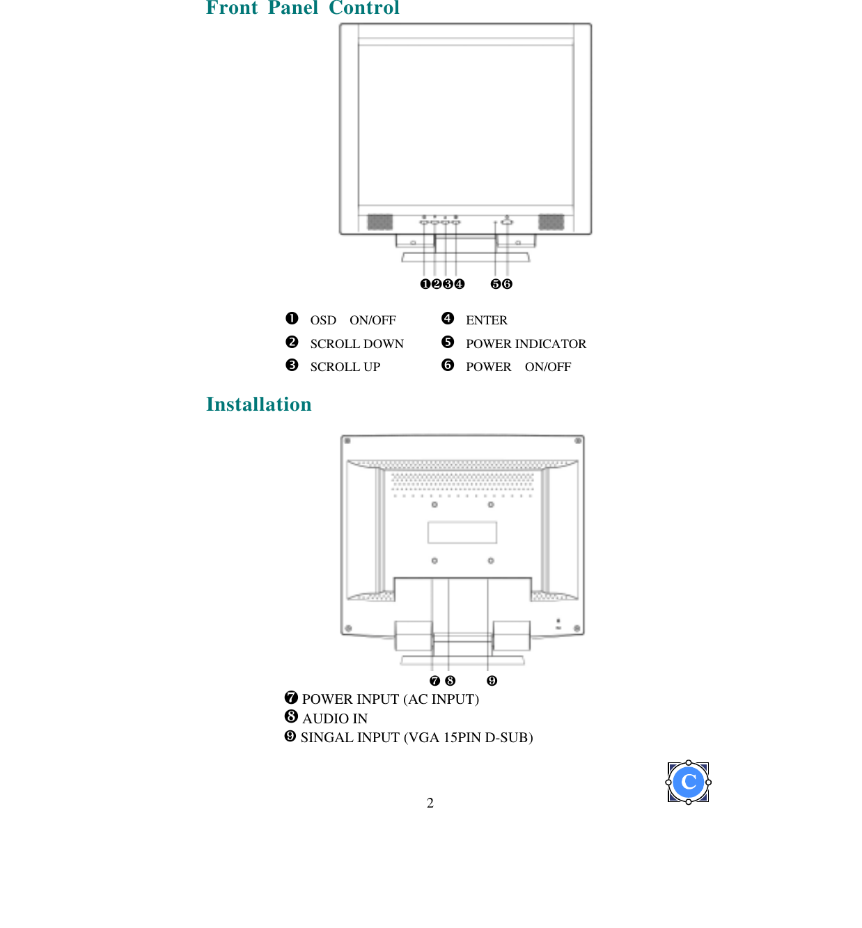  2  Front Panel Control                                                  ❶❷❸❹    ❺❻                                # OSD  ON/OFF  $ ENTER % SCROLL DOWN  &amp; POWER INDICATOR &apos; SCROLL UP  ( POWER  ON/OFF  Installation                                            ❼ ❽    ❾ ❼ POWER INPUT (AC INPUT) ❽ AUDIO IN  ❾ SINGAL INPUT (VGA 15PIN D-SUB) 