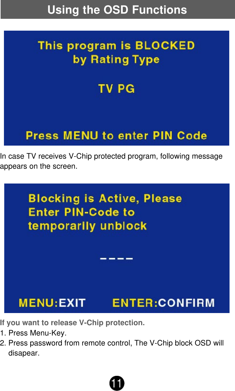Using the OSD FunctionsIn case TV receives V-Chip protected program, following messageappears on the screen.If you want to release V-Chip protection.1. Press Menu-Key.2. Press password from remote control, The V-Chip block OSD will    disapear.