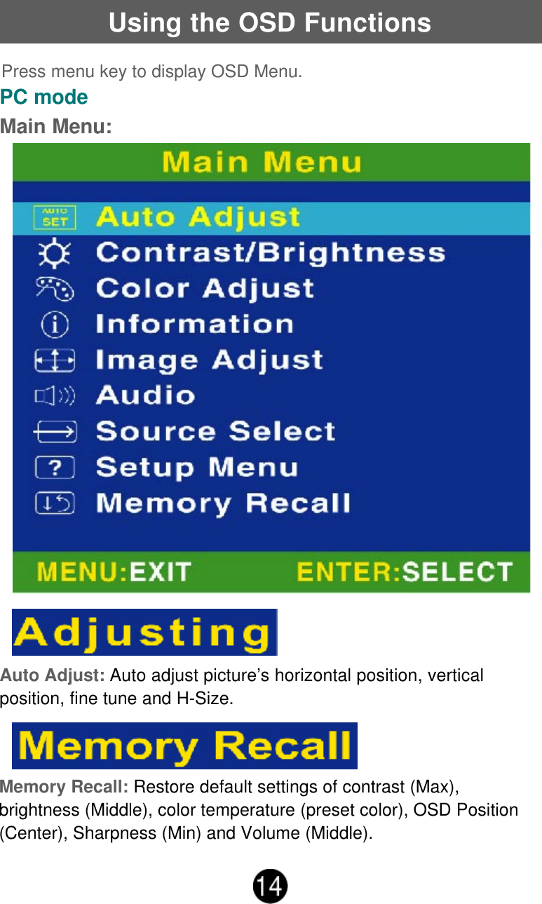 Using the OSD FunctionsPC modeMain Menu:Auto Adjust: Auto adjust picture&rsquo;s horizontal position, verticalposition, fine tune and H-Size.Memory Recall: Restore default settings of contrast (Max),brightness (Middle), color temperature (preset color), OSD Position(Center), Sharpness (Min) and Volume (Middle).Press menu key to display OSD Menu.