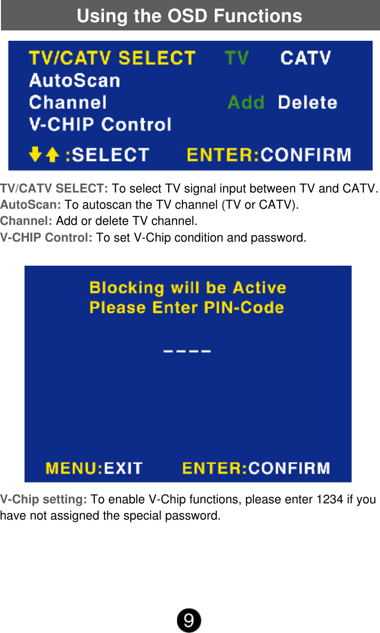 Using the OSD FunctionsTV/CATV SELECT: To select TV signal input between TV and CATV.AutoScan: To autoscan the TV channel (TV or CATV).Channel: Add or delete TV channel.V-CHIP Control: To set V-Chip condition and password.V-Chip setting: To enable V-Chip functions, please enter 1234 if youhave not assigned the special password.