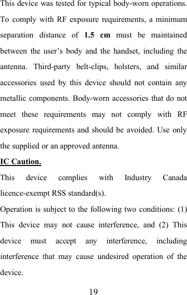 19This device was tested for typical body-worn operations.To comply with RF exposure requirements, a minimumseparation distance of 1.5 cm must be maintainedbetween the user’s body and the handset, including theantenna. Third-party belt-clips, holsters, and similaraccessories used by this device should not contain anymetallic components. Body-worn accessories that do notmeet these requirements may not comply with RFexposure requirements and should be avoided. Use onlythe supplied or an approved antenna.IC Caution.This device complies with Industry Canadalicence-exempt RSS standard(s).Operation is subject to the following two conditions: (1)This device may not cause interference, and (2) Thisdevice must accept any interference, includinginterference that may cause undesired operation of thedevice.