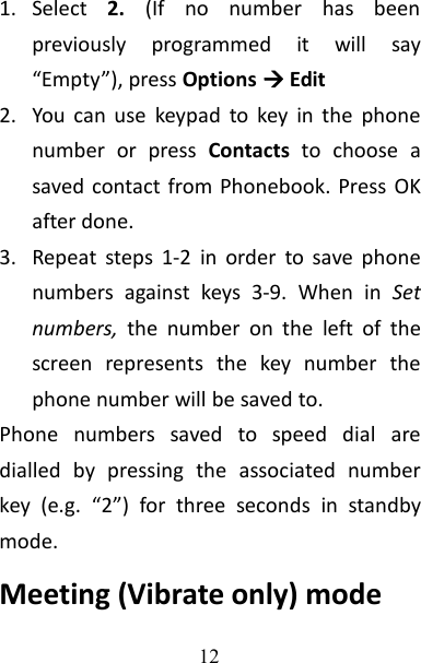 121. Select 2. (If no number has beenpreviously programmed it will say“Empty”), press Options Edit2. You can use keypad to key in the phonenumber or press Contacts to choose asaved contact from Phonebook. Press OKafter done.3. Repeat steps 1-2 in order to save phonenumbers against keys 3-9. When in Setnumbers, the number on the left of thescreen represents the key number thephone number will be saved to.Phone numbers saved to speed dial aredialled by pressing the associated numberkey (e.g. “2”) for three seconds in standbymode.Meeting (Vibrate only) mode