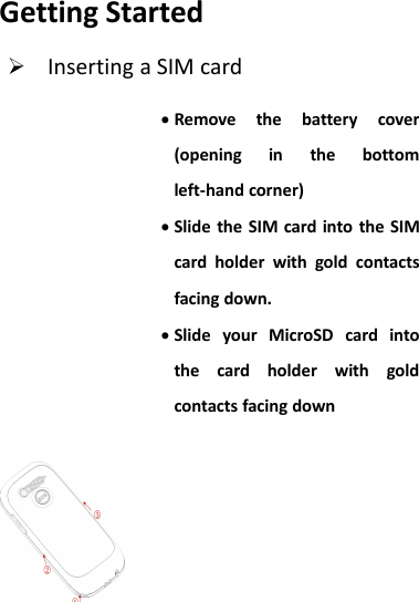 Getting StartedInserting a SIM cardRemove the battery cover(opening in the bottomleft-hand corner)Slide the SIM card into the SIMcard holder with gold contactsfacing down.Slide your MicroSD card intothe card holder with goldcontacts facing down