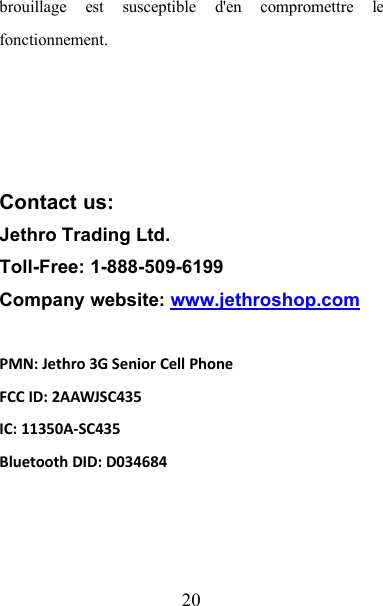 20brouillage est susceptible d&apos;en compromettre lefonctionnement.Contact us:Jethro Trading Ltd.Toll-Free: 1-888-509-6199Company website: www.jethroshop.comPMN: Jethro 3G Senior Cell PhoneFCC ID: 2AAWJSC435IC: 11350A-SC435Bluetooth DID: D034684