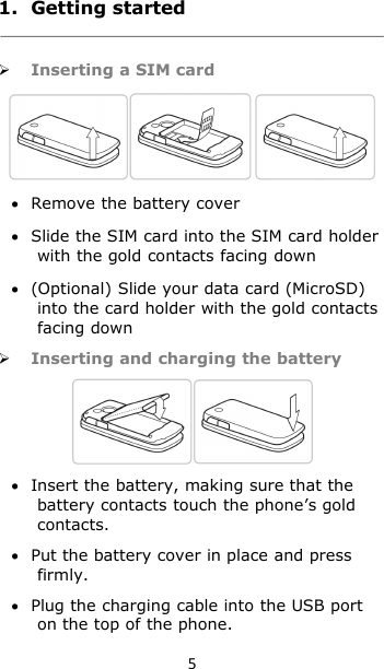 51. Getting startedInserting a SIM cardRemove the battery coverSlide the SIM card into the SIM card holderwith the gold contacts facing down(Optional) Slide your data card (MicroSD)into the card holder with the gold contactsfacing downInserting and charging the batteryInsert the battery, making sure that thebattery contacts touch the phone’s goldcontacts.Put the battery cover in place and pressfirmly.Plug the charging cable into the USB porton the top of the phone.