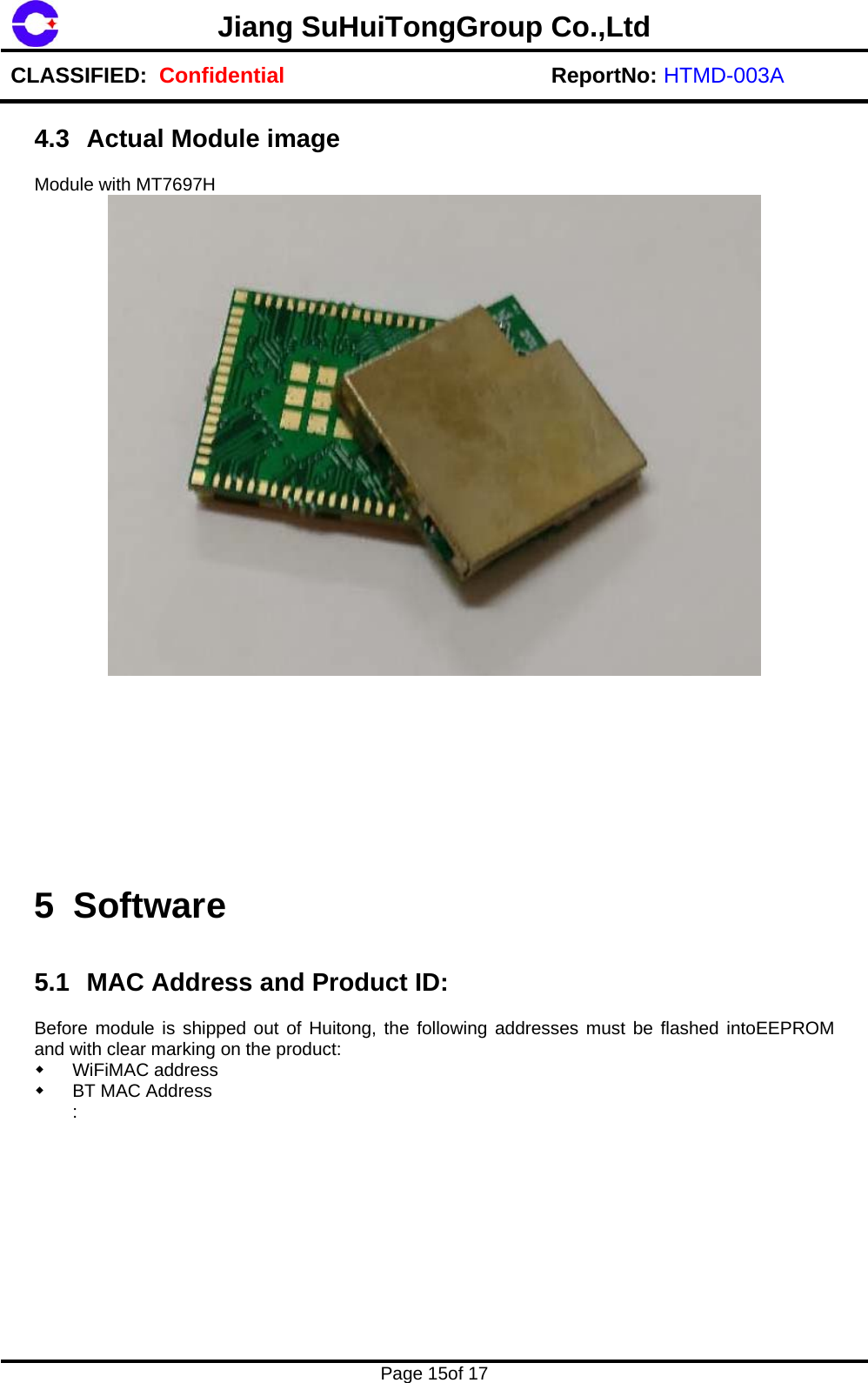 Jiang SuHuiTongGroup Co.,Ltd CLASSIFIED:  Confidential ReportNo: HTMD-003A    Page 15of 17    4.3  Actual Module image  Module with MT7697H            5 Software   5.1  MAC Address and Product ID:  Before module is shipped out of Huitong, the following addresses must be flashed intoEEPROM and with clear marking on the product:   WiFiMAC address   BT MAC Address :              