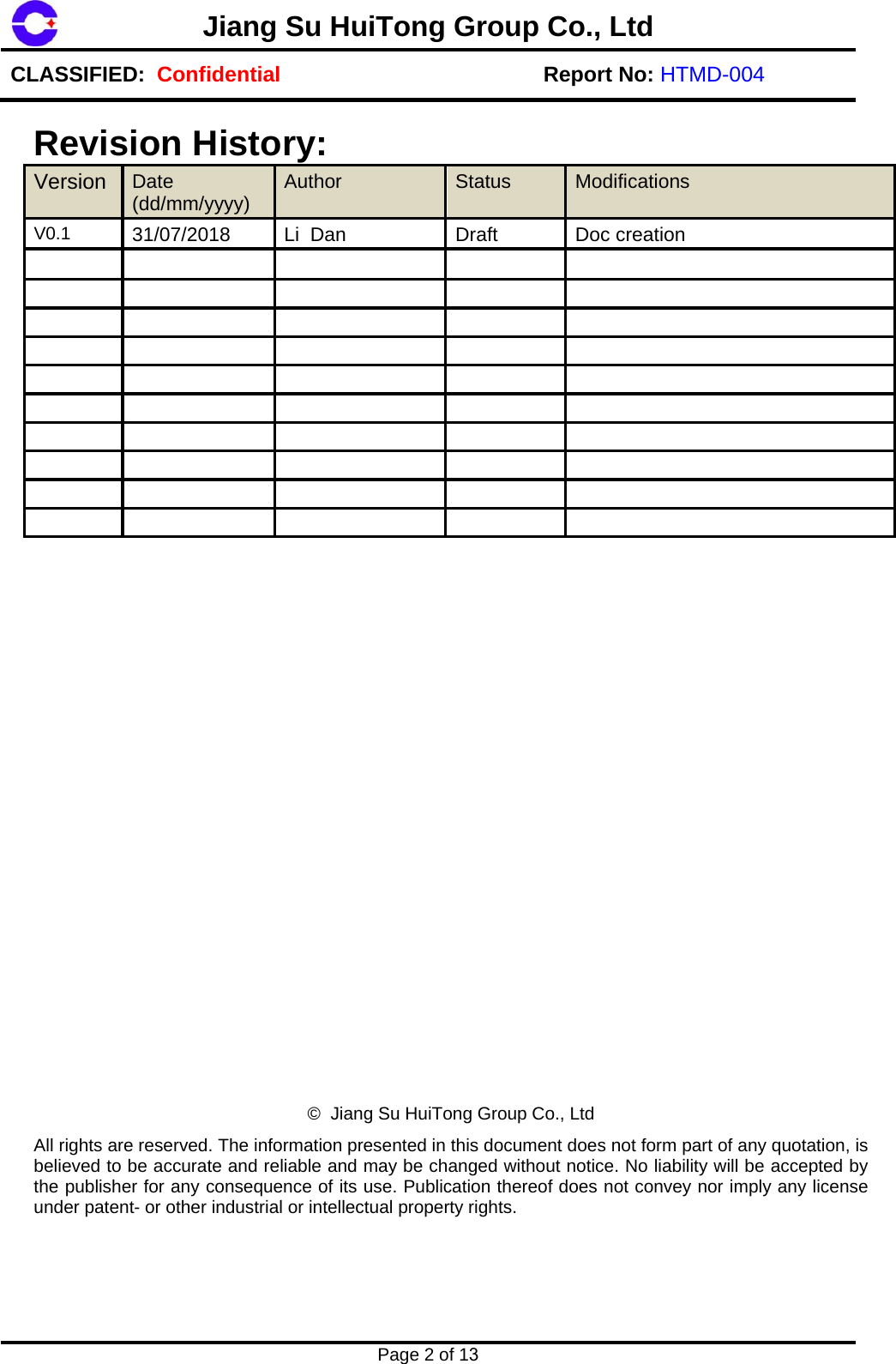 Jiang Su HuiTong Group Co., LtdCLASSIFIED:  Confidential Report No: HTMD-004 Page 2 of 13 Revision History: Version  Date (dd/mm/yyyy)  Author  Status  Modifications V0.1  31/07/2018  Li  Dan  Draft  Doc creation &copy;  Jiang Su HuiTong Group Co., Ltd All rights are reserved. The information presented in this document does not form part of any quotation, is believed to be accurate and reliable and may be changed without notice. No liability will be accepted by the publisher for any consequence of its use. Publication thereof does not convey nor imply any license under patent- or other industrial or intellectual property rights. 